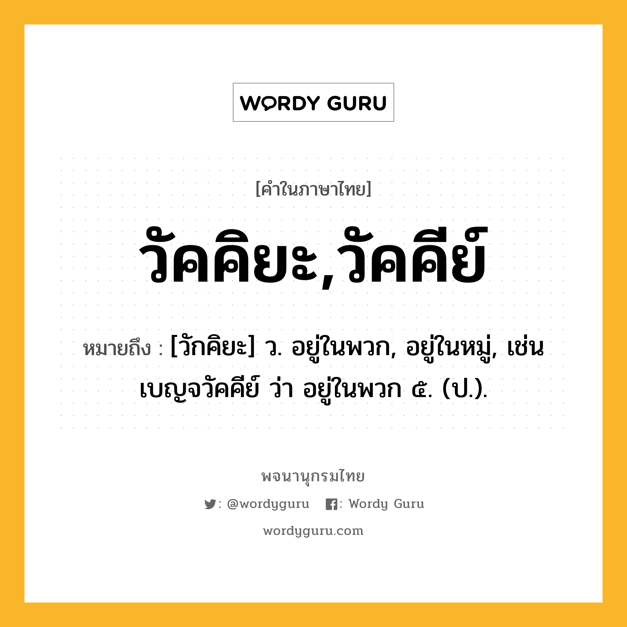 วัคคิยะ,วัคคีย์ ความหมาย หมายถึงอะไร?, คำในภาษาไทย วัคคิยะ,วัคคีย์ หมายถึง [วักคิยะ] ว. อยู่ในพวก, อยู่ในหมู่, เช่น เบญจวัคคีย์ ว่า อยู่ในพวก ๕. (ป.).