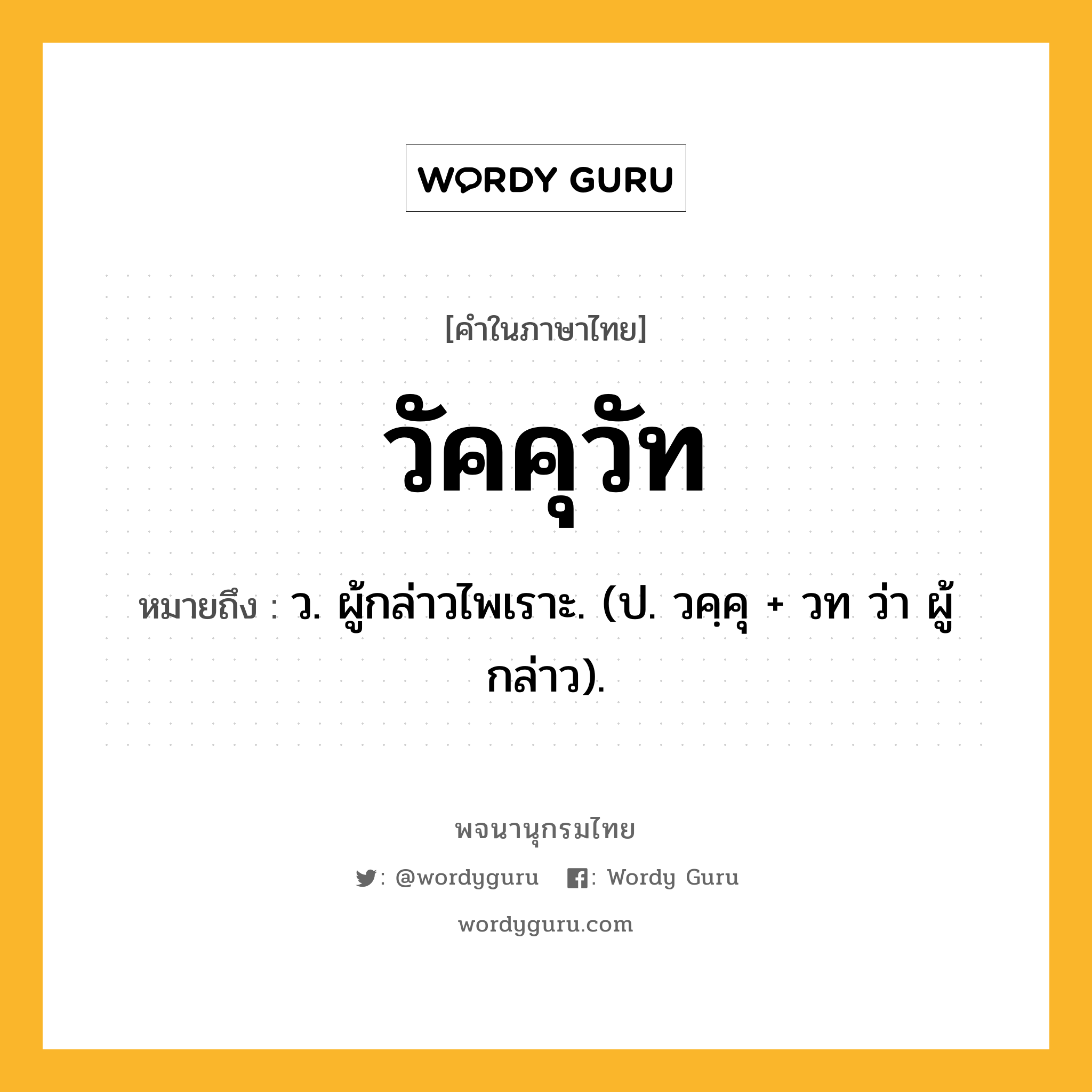 วัคคุวัท ความหมาย หมายถึงอะไร?, คำในภาษาไทย วัคคุวัท หมายถึง ว. ผู้กล่าวไพเราะ. (ป. วคฺคุ + วท ว่า ผู้กล่าว).