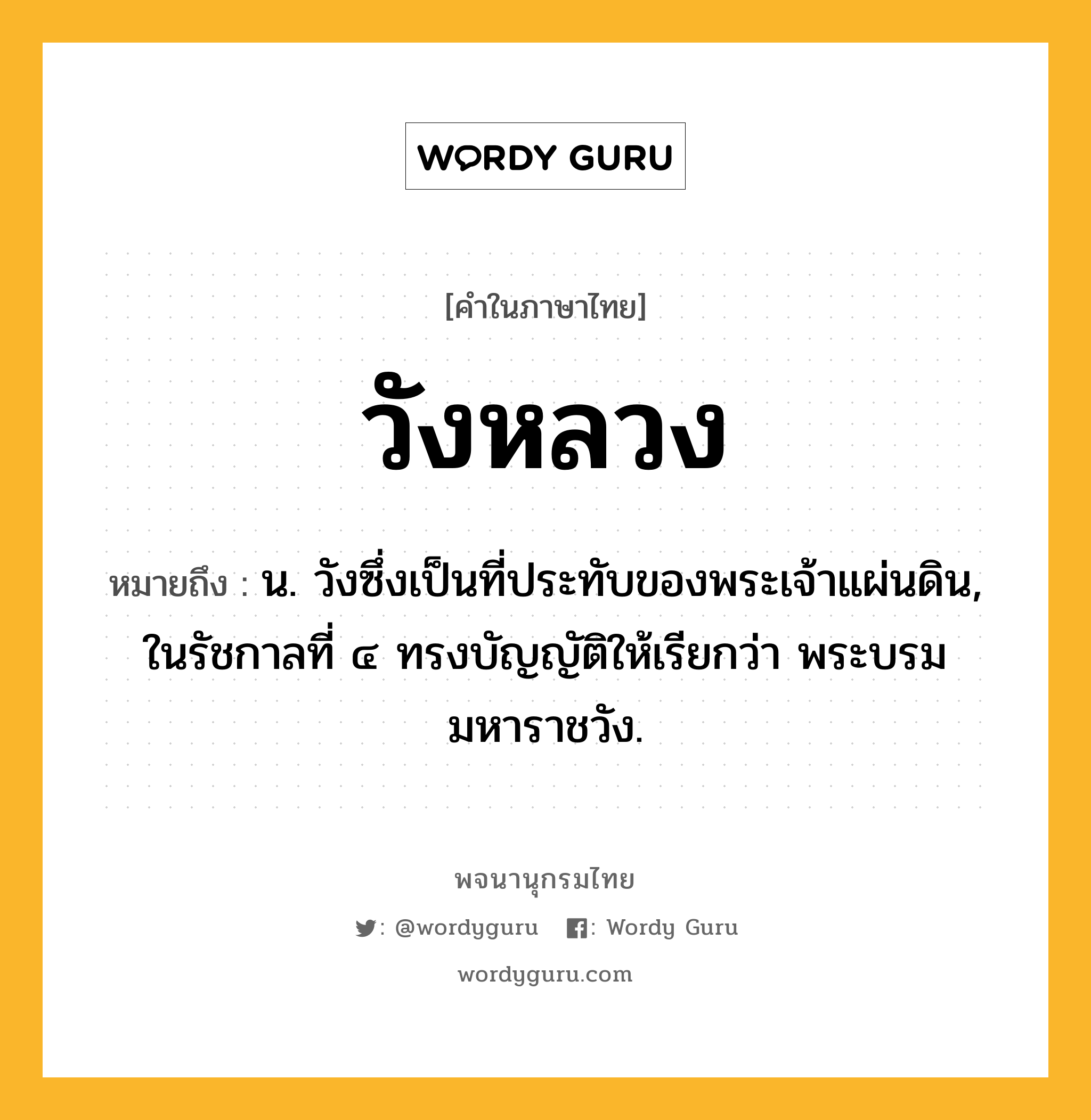 วังหลวง ความหมาย หมายถึงอะไร?, คำในภาษาไทย วังหลวง หมายถึง น. วังซึ่งเป็นที่ประทับของพระเจ้าแผ่นดิน, ในรัชกาลที่ ๔ ทรงบัญญัติให้เรียกว่า พระบรมมหาราชวัง.