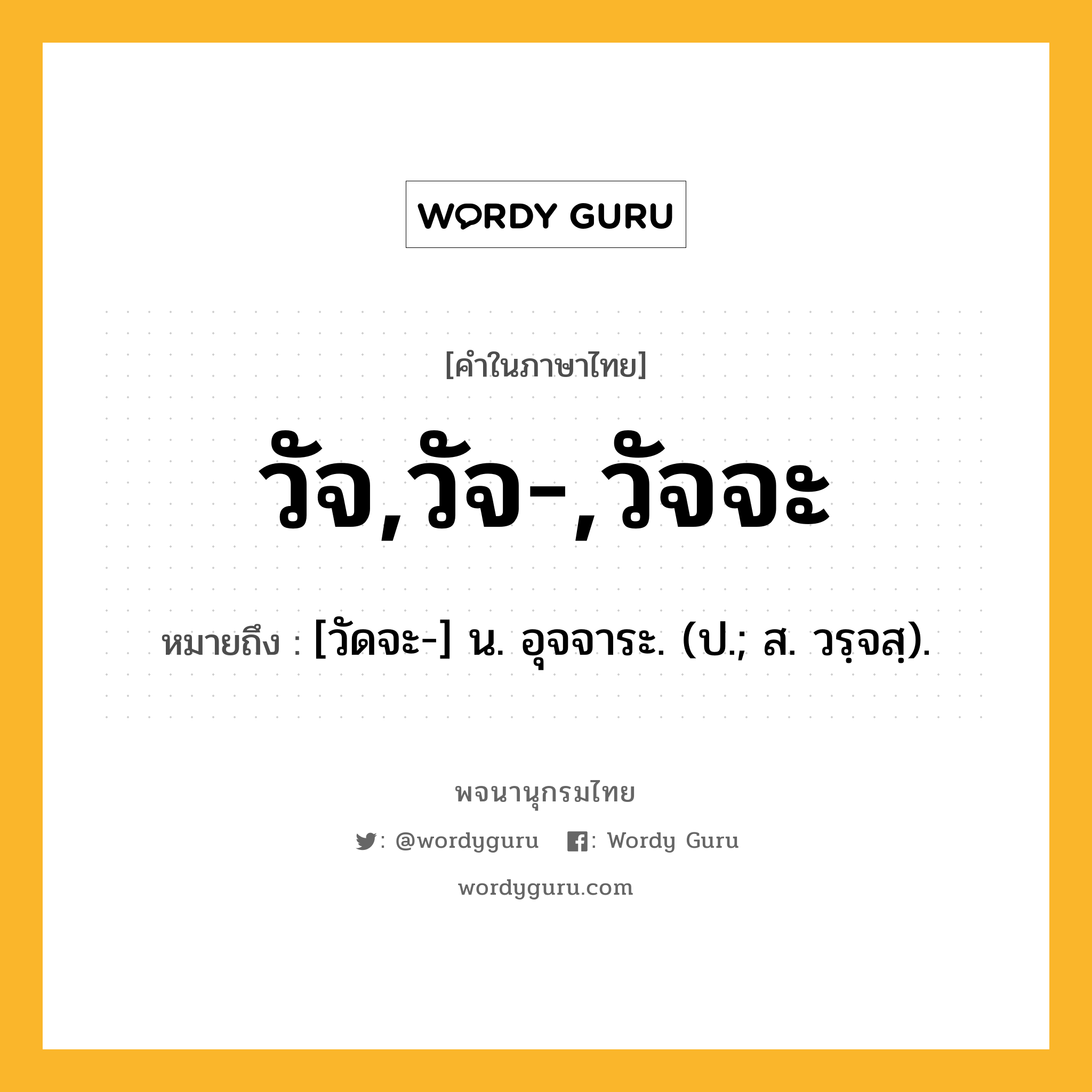 วัจ,วัจ-,วัจจะ ความหมาย หมายถึงอะไร?, คำในภาษาไทย วัจ,วัจ-,วัจจะ หมายถึง [วัดจะ-] น. อุจจาระ. (ป.; ส. วรฺจสฺ).