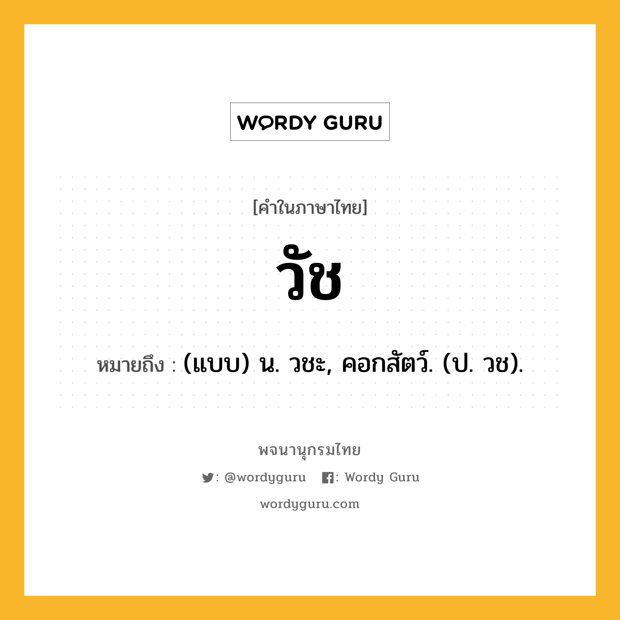 วัช ความหมาย หมายถึงอะไร?, คำในภาษาไทย วัช หมายถึง (แบบ) น. วชะ, คอกสัตว์. (ป. วช).