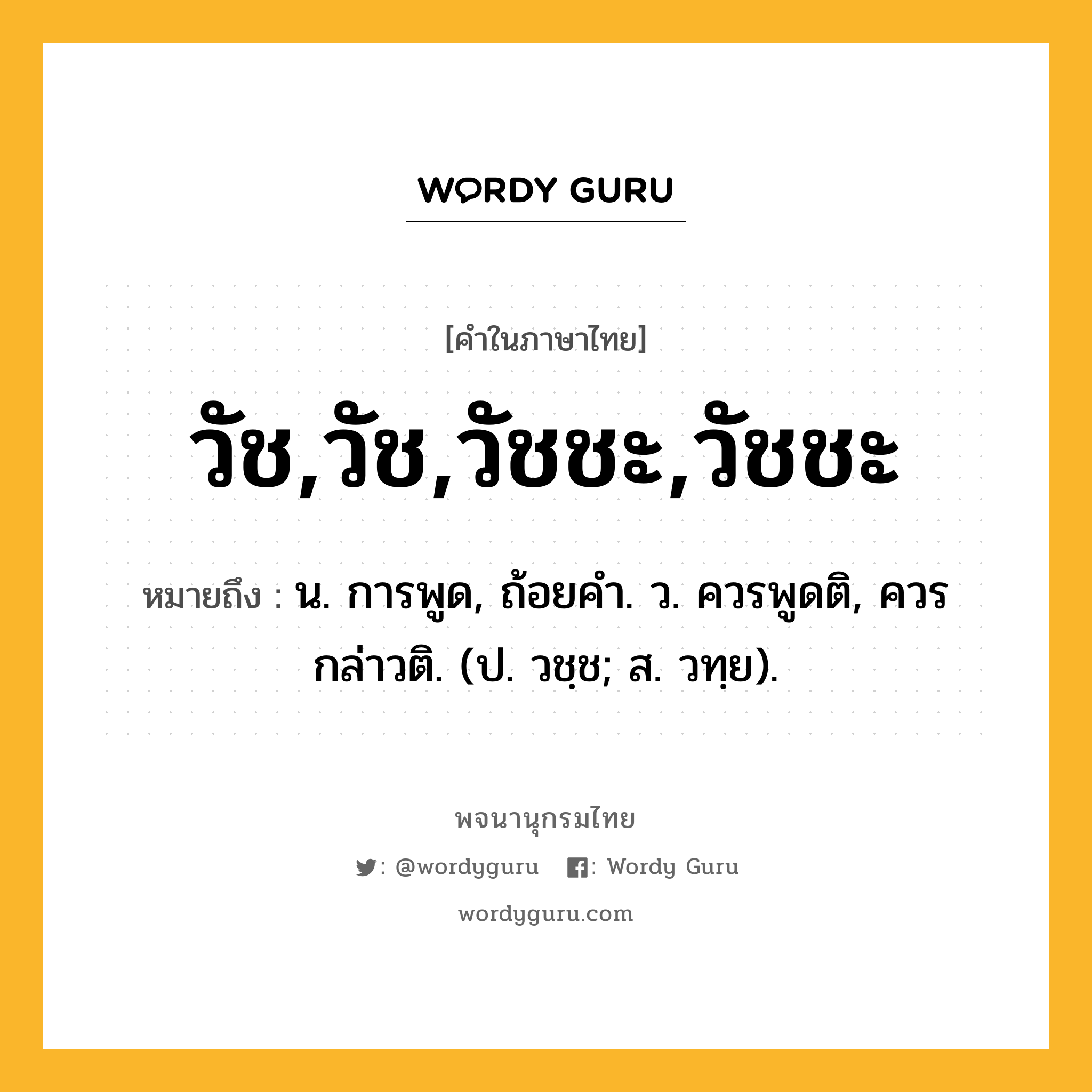 วัช,วัช,วัชชะ,วัชชะ ความหมาย หมายถึงอะไร?, คำในภาษาไทย วัช,วัช,วัชชะ,วัชชะ หมายถึง น. การพูด, ถ้อยคํา. ว. ควรพูดติ, ควรกล่าวติ. (ป. วชฺช; ส. วทฺย).