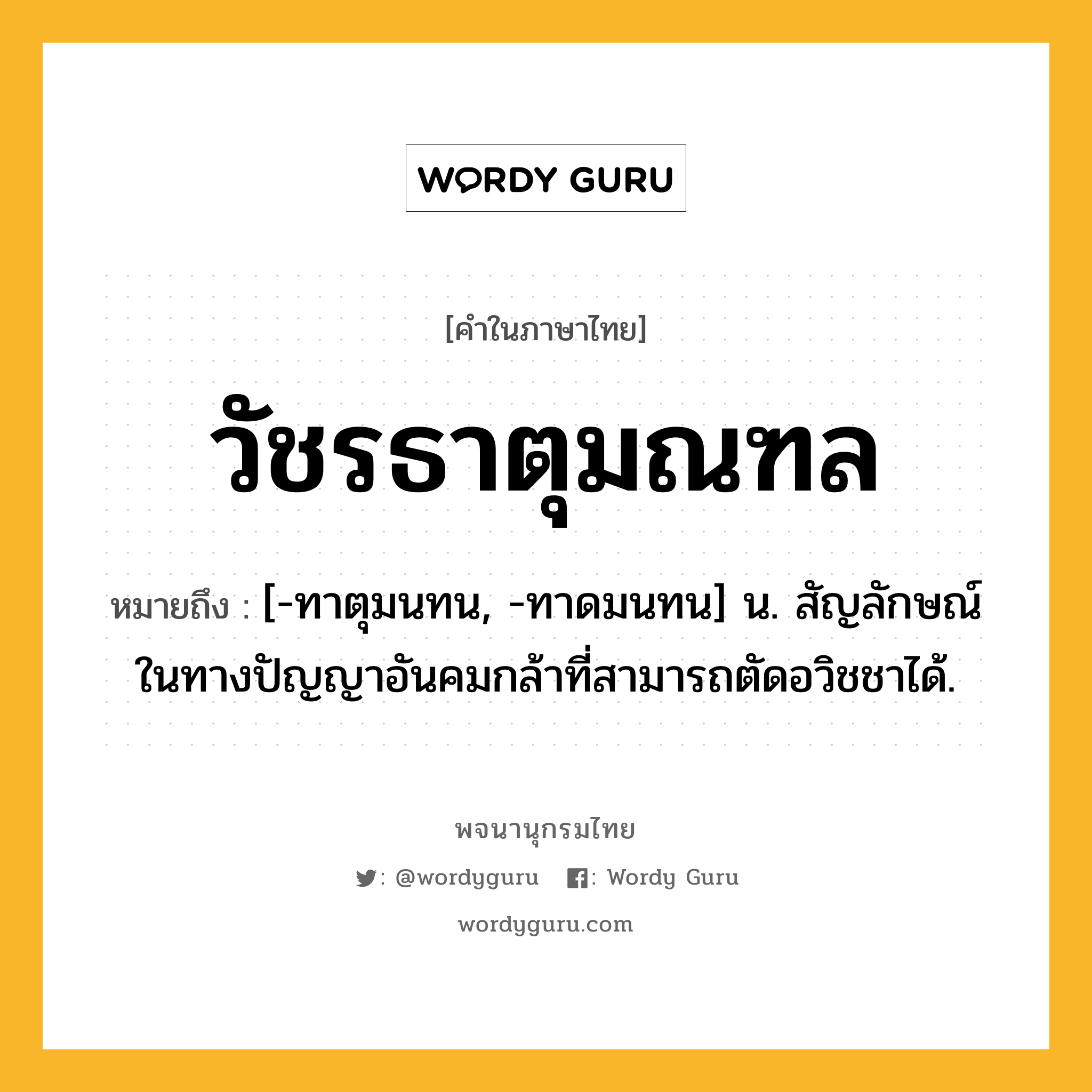 วัชรธาตุมณฑล ความหมาย หมายถึงอะไร?, คำในภาษาไทย วัชรธาตุมณฑล หมายถึง [-ทาตุมนทน, -ทาดมนทน] น. สัญลักษณ์ในทางปัญญาอันคมกล้าที่สามารถตัดอวิชชาได้.