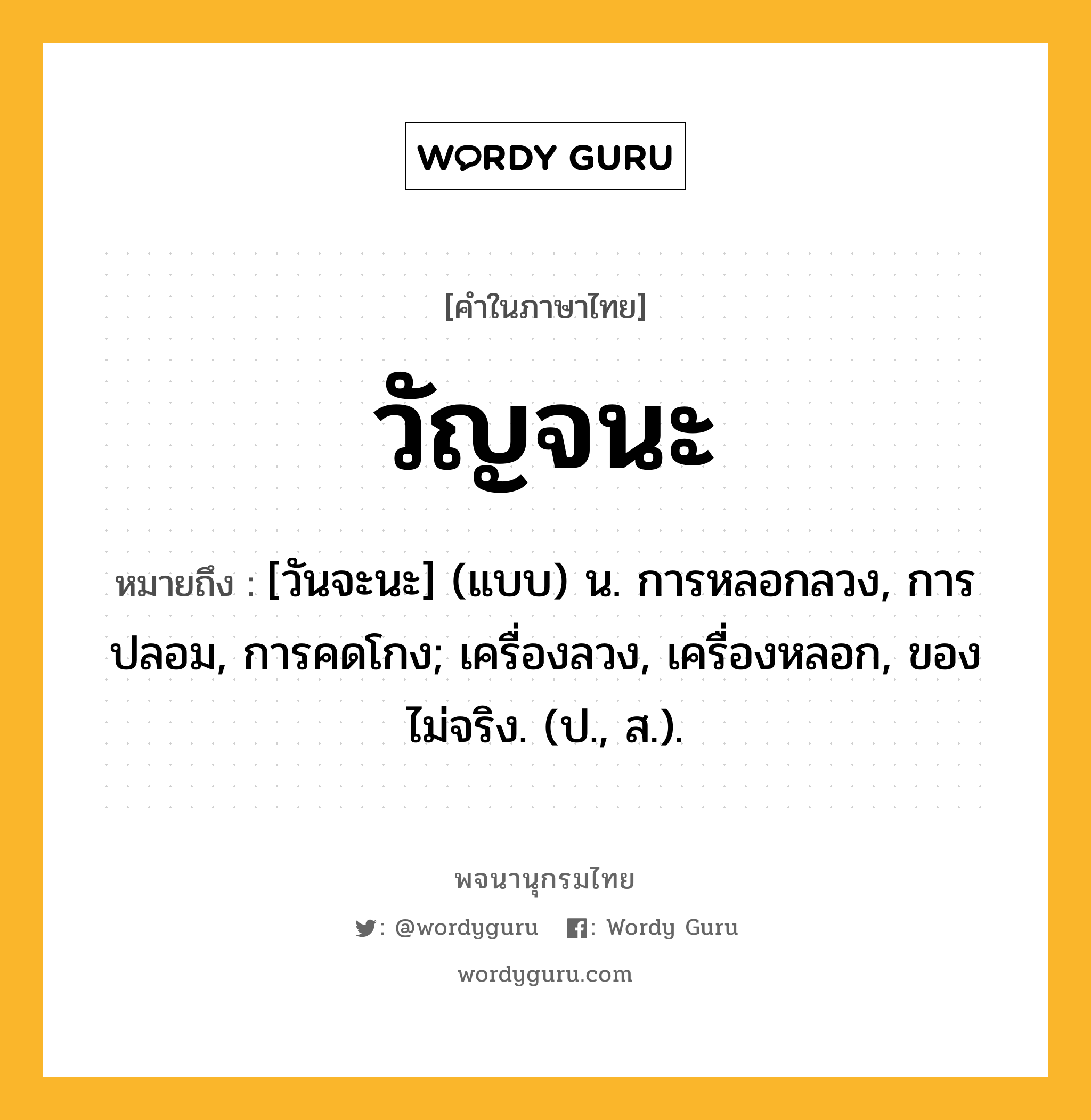 วัญจนะ ความหมาย หมายถึงอะไร?, คำในภาษาไทย วัญจนะ หมายถึง [วันจะนะ] (แบบ) น. การหลอกลวง, การปลอม, การคดโกง; เครื่องลวง, เครื่องหลอก, ของไม่จริง. (ป., ส.).