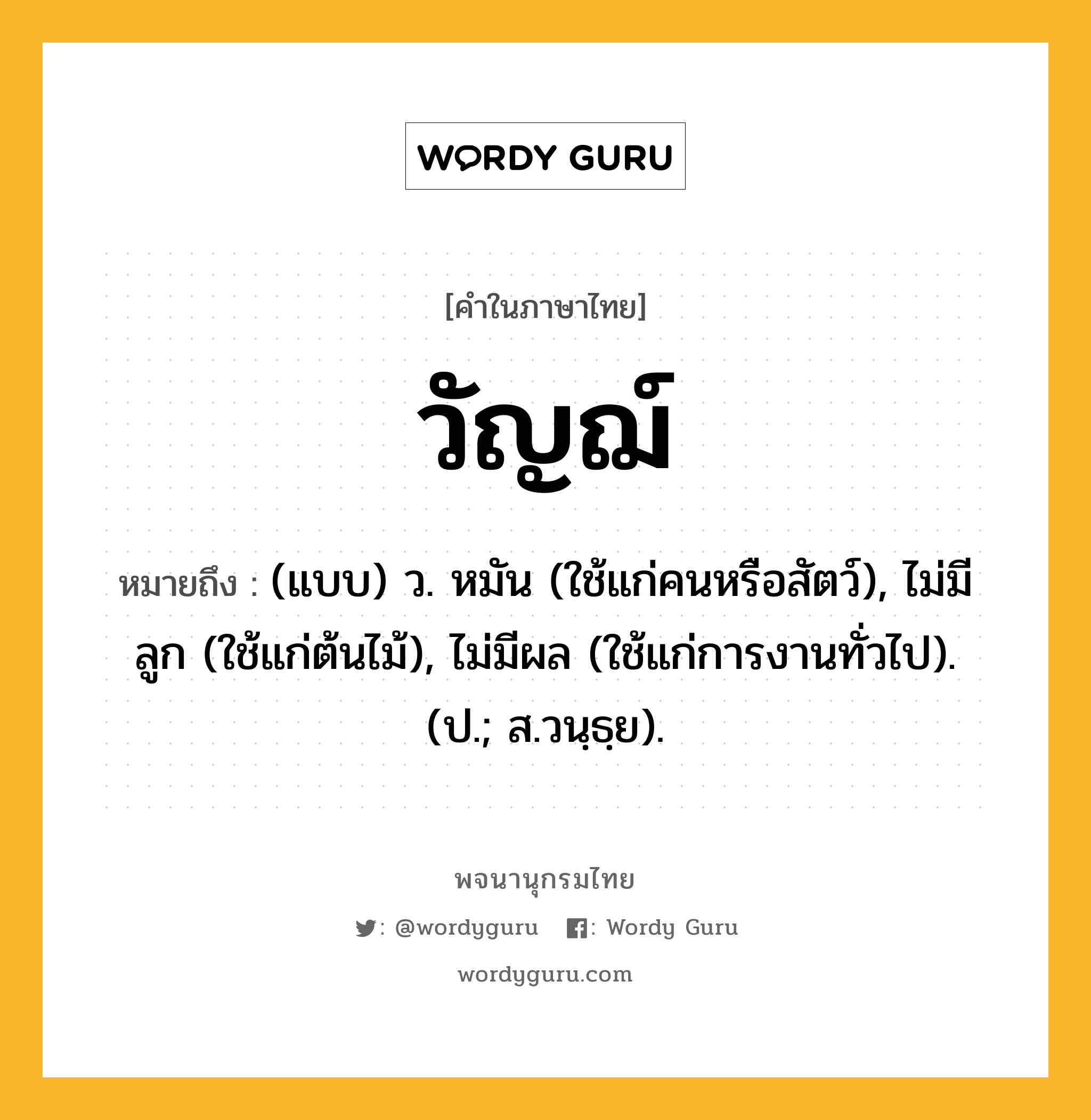 วัญฌ์ ความหมาย หมายถึงอะไร?, คำในภาษาไทย วัญฌ์ หมายถึง (แบบ) ว. หมัน (ใช้แก่คนหรือสัตว์), ไม่มีลูก (ใช้แก่ต้นไม้), ไม่มีผล (ใช้แก่การงานทั่วไป). (ป.; ส.วนฺธฺย).