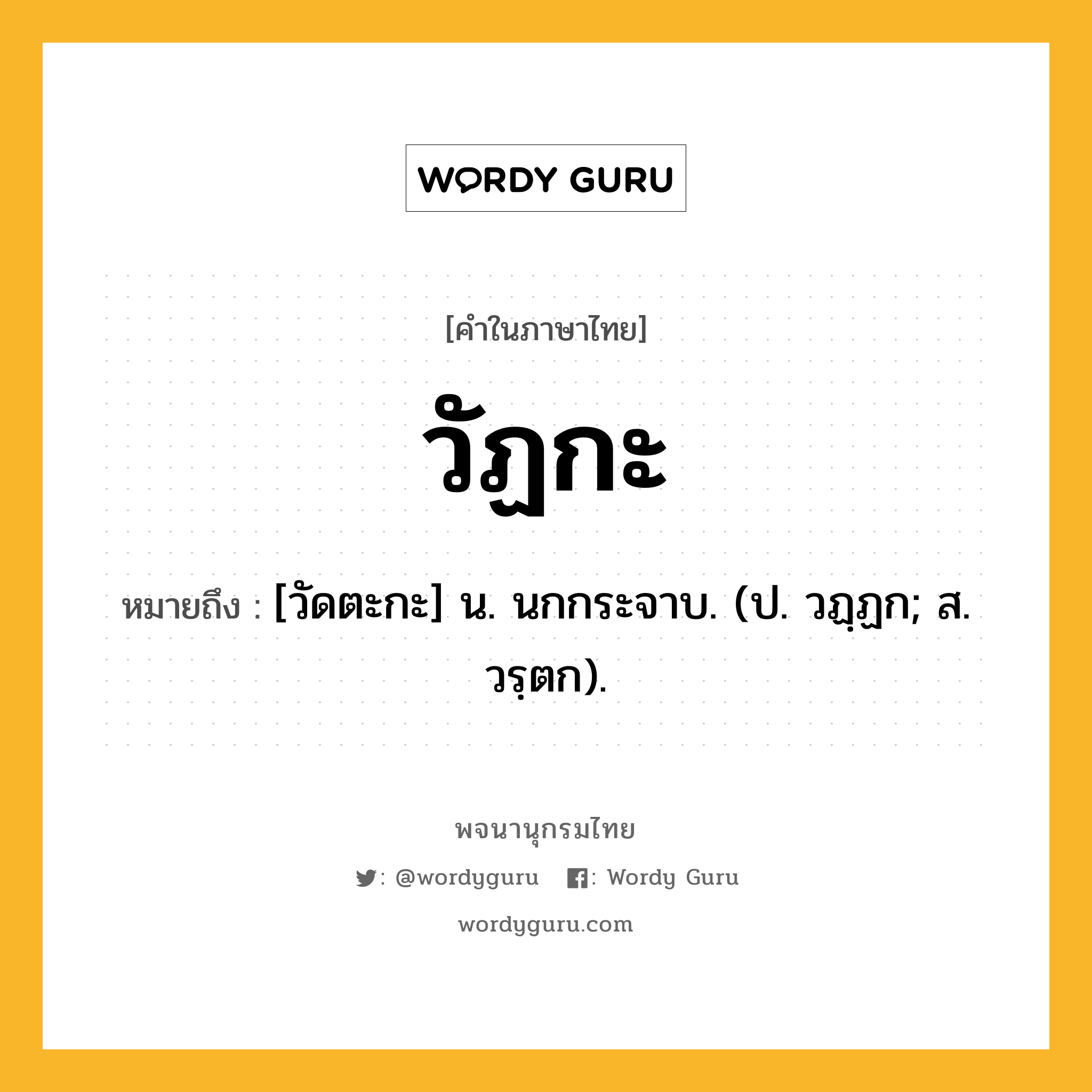 วัฏกะ ความหมาย หมายถึงอะไร?, คำในภาษาไทย วัฏกะ หมายถึง [วัดตะกะ] น. นกกระจาบ. (ป. วฏฺฏก; ส. วรฺตก).