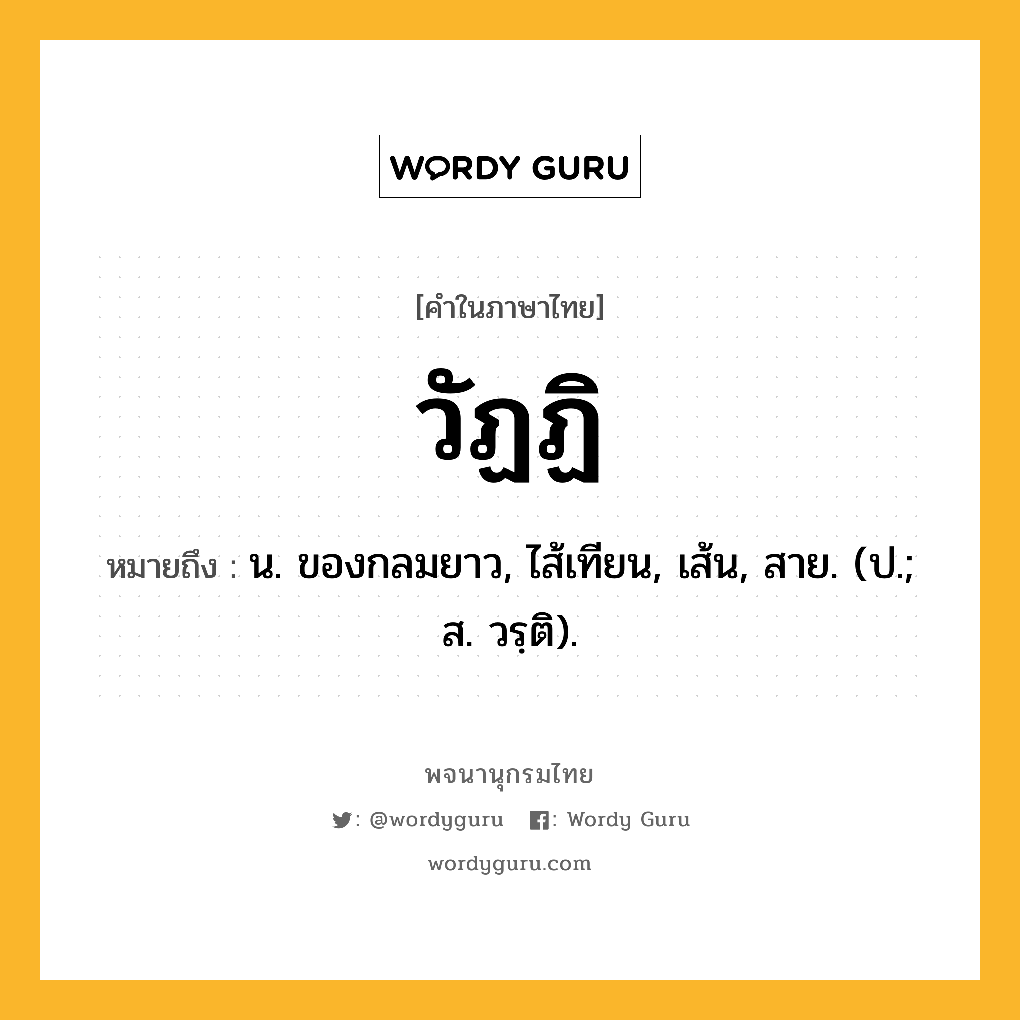 วัฏฏิ ความหมาย หมายถึงอะไร?, คำในภาษาไทย วัฏฏิ หมายถึง น. ของกลมยาว, ไส้เทียน, เส้น, สาย. (ป.; ส. วรฺติ).