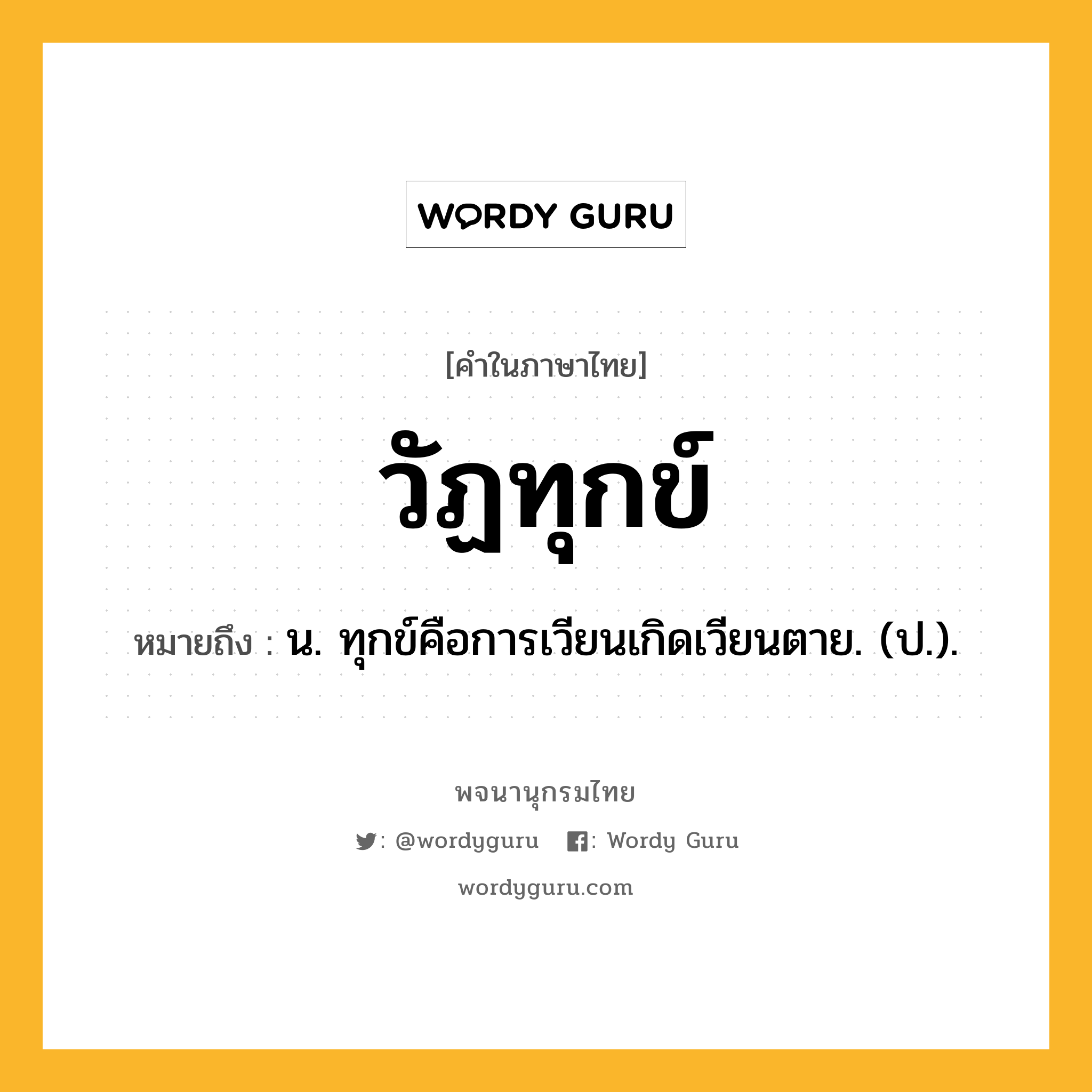 วัฏทุกข์ ความหมาย หมายถึงอะไร?, คำในภาษาไทย วัฏทุกข์ หมายถึง น. ทุกข์คือการเวียนเกิดเวียนตาย. (ป.).