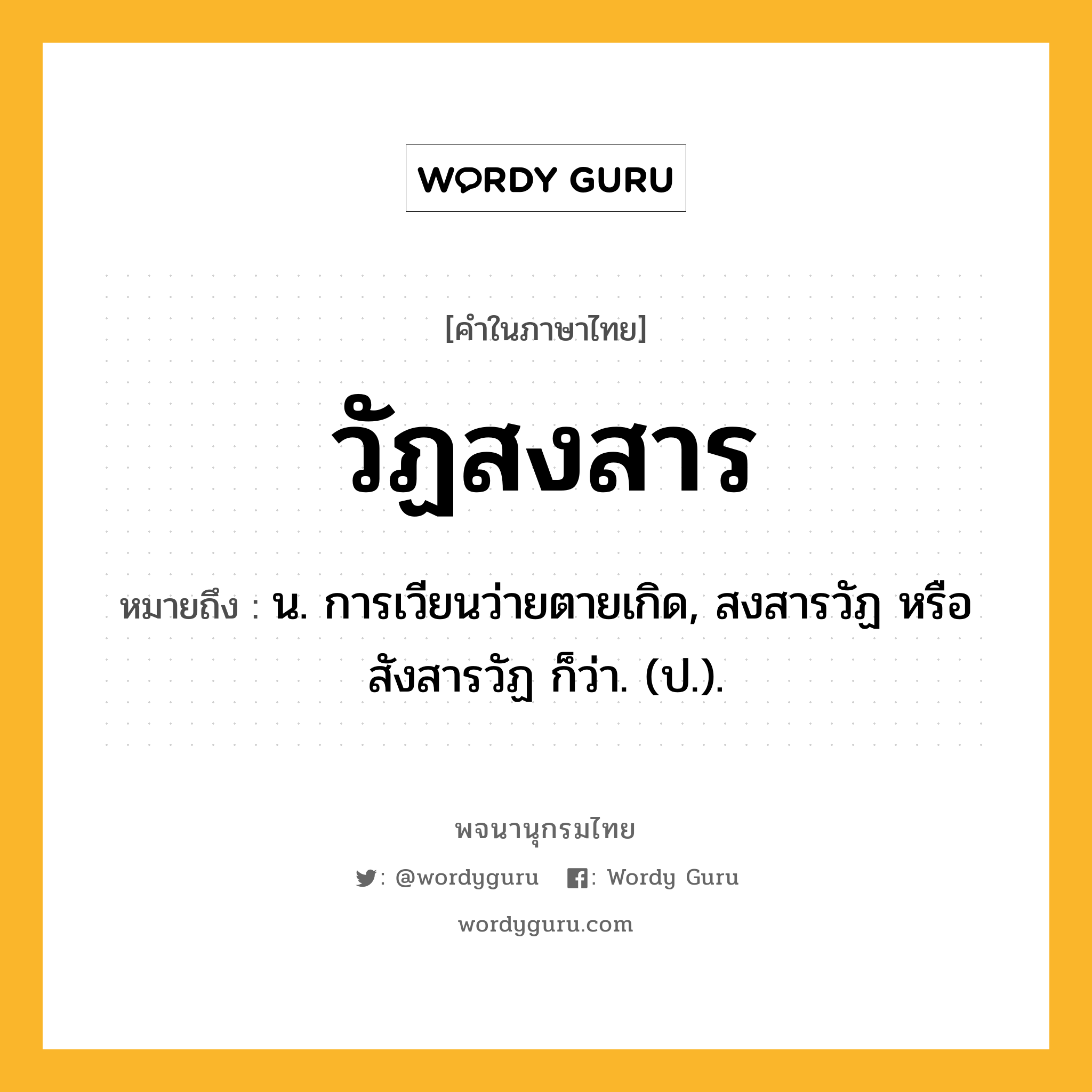 วัฏสงสาร ความหมาย หมายถึงอะไร?, คำในภาษาไทย วัฏสงสาร หมายถึง น. การเวียนว่ายตายเกิด, สงสารวัฏ หรือ สังสารวัฏ ก็ว่า. (ป.).