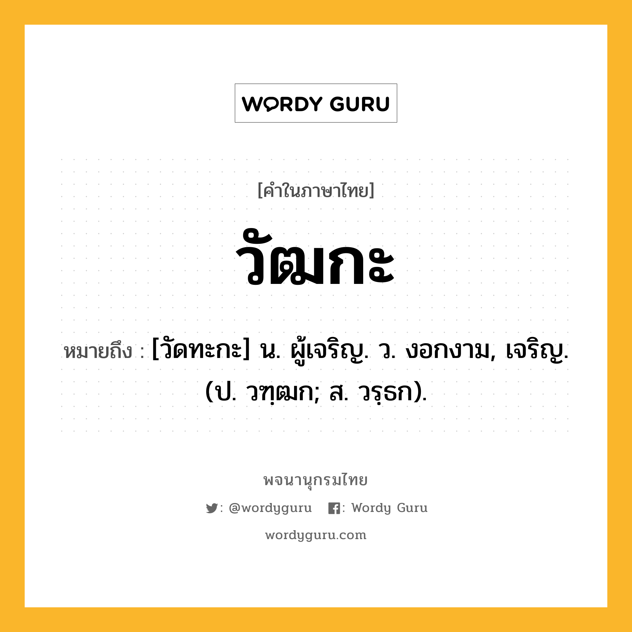 วัฒกะ ความหมาย หมายถึงอะไร?, คำในภาษาไทย วัฒกะ หมายถึง [วัดทะกะ] น. ผู้เจริญ. ว. งอกงาม, เจริญ. (ป. วฑฺฒก; ส. วรฺธก).