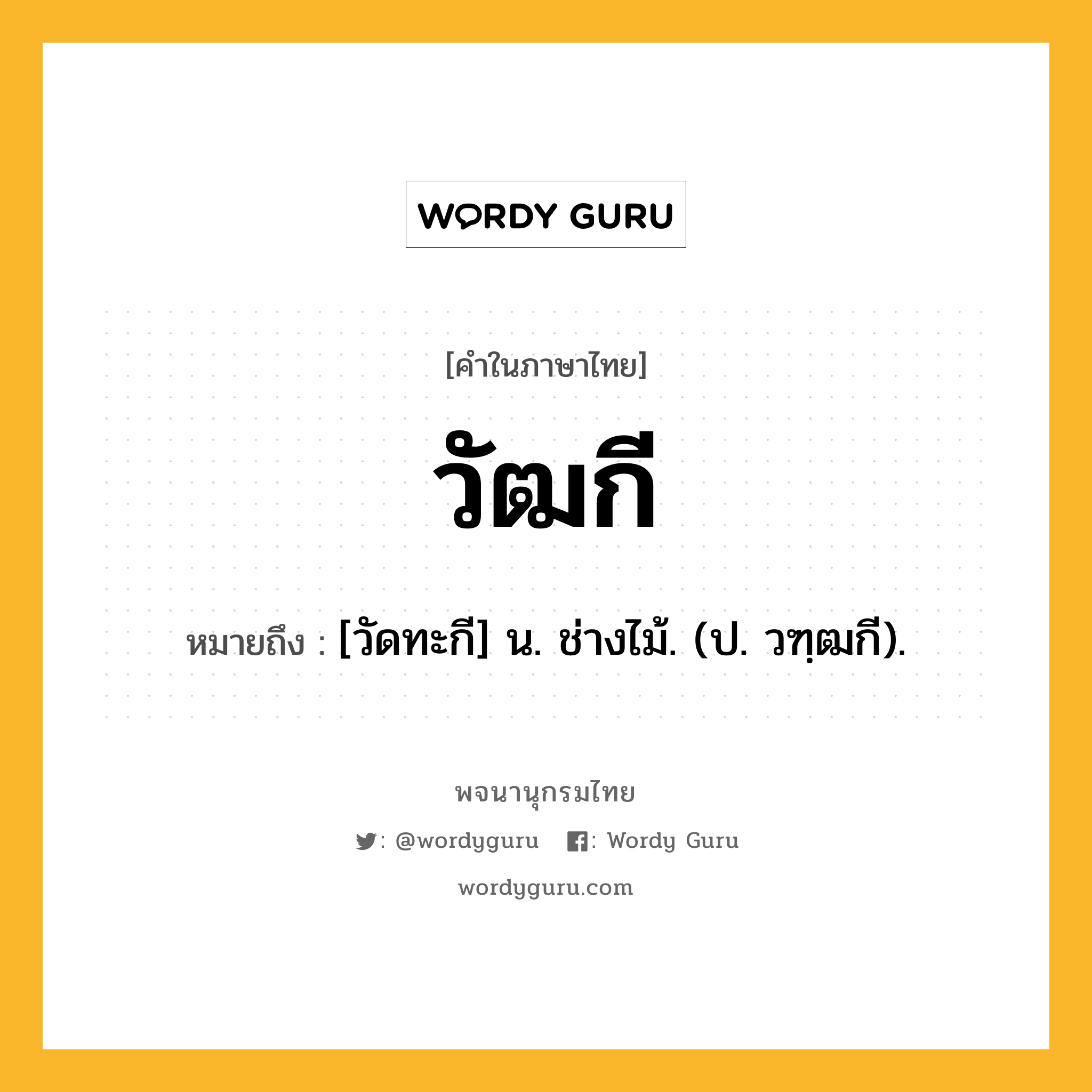 วัฒกี ความหมาย หมายถึงอะไร?, คำในภาษาไทย วัฒกี หมายถึง [วัดทะกี] น. ช่างไม้. (ป. วฑฺฒกี).