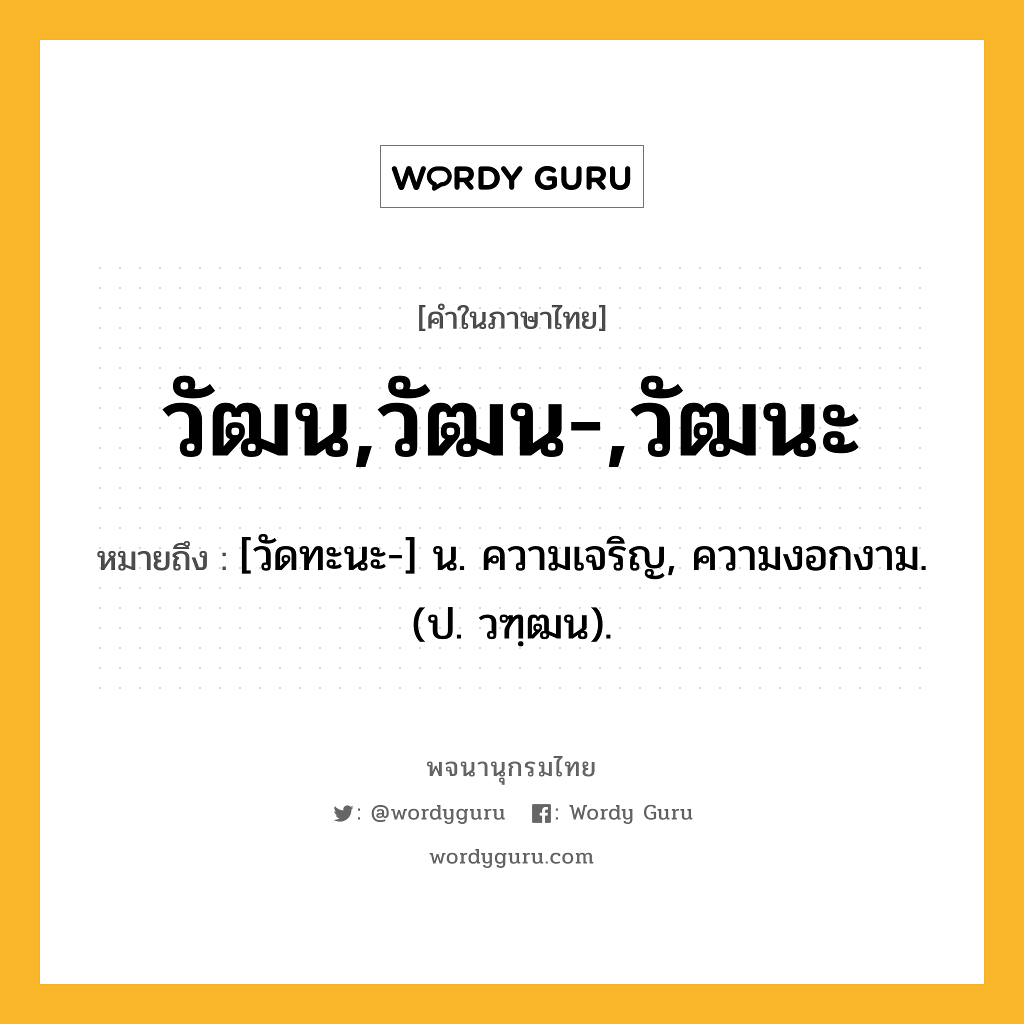 วัฒน,วัฒน-,วัฒนะ ความหมาย หมายถึงอะไร?, คำในภาษาไทย วัฒน,วัฒน-,วัฒนะ หมายถึง [วัดทะนะ-] น. ความเจริญ, ความงอกงาม. (ป. วฑฺฒน).