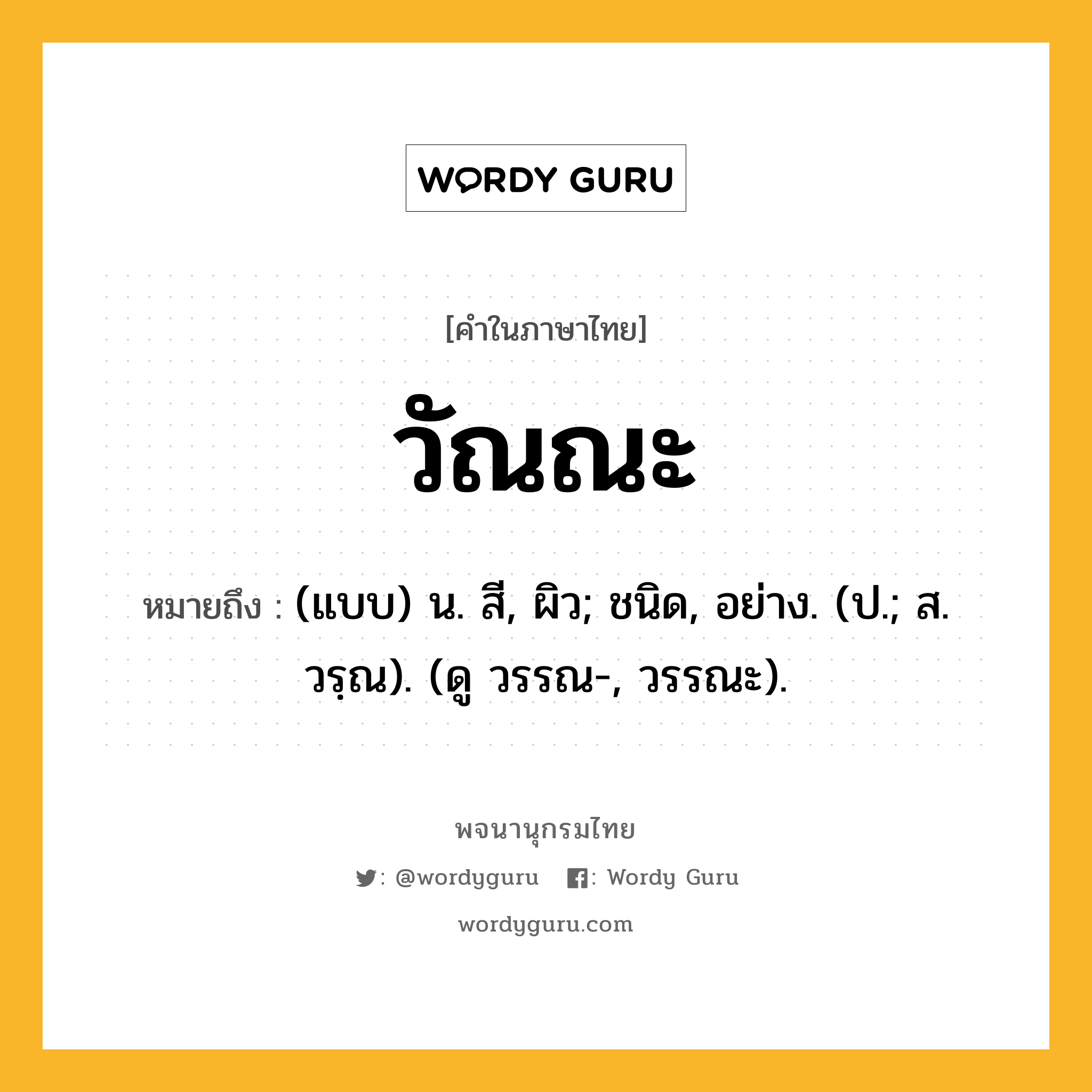 วัณณะ ความหมาย หมายถึงอะไร?, คำในภาษาไทย วัณณะ หมายถึง (แบบ) น. สี, ผิว; ชนิด, อย่าง. (ป.; ส. วรฺณ). (ดู วรรณ-, วรรณะ).