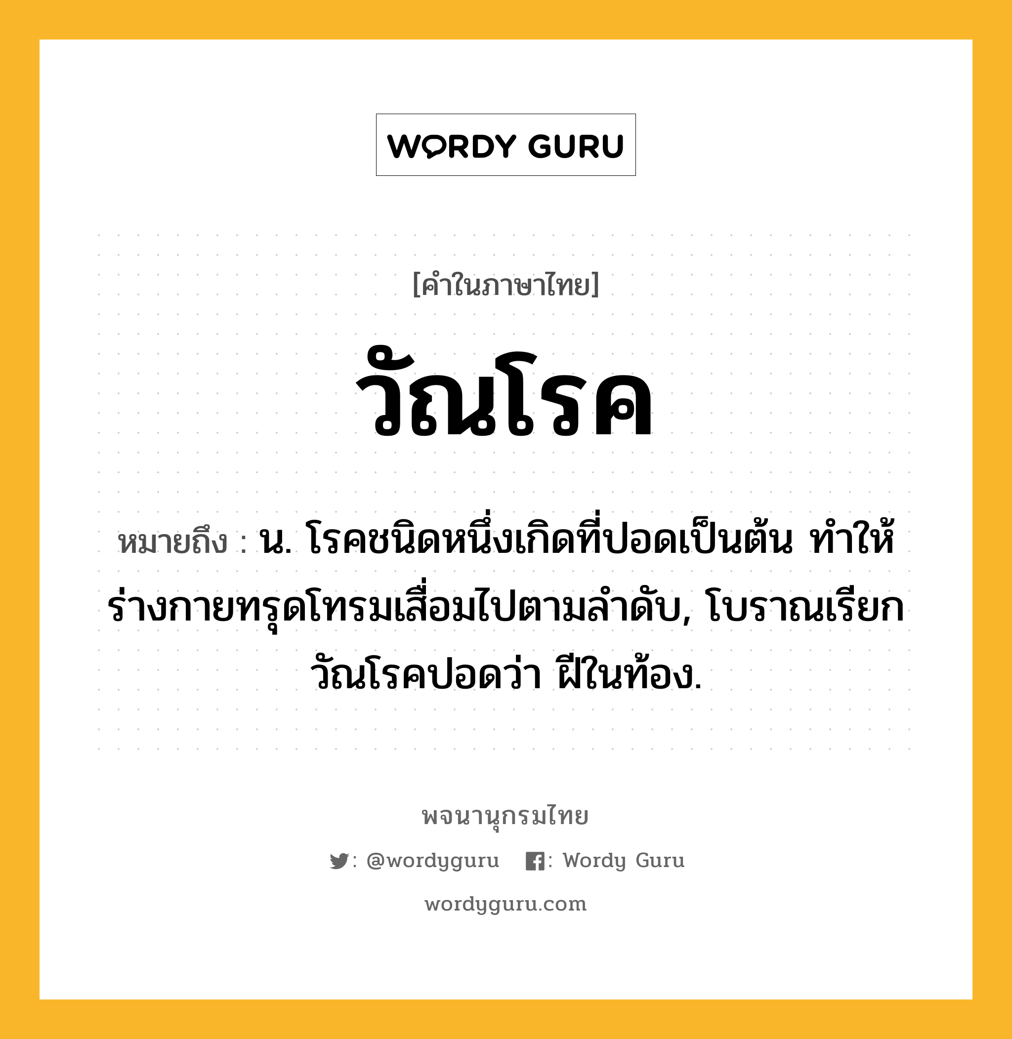 วัณโรค ความหมาย หมายถึงอะไร?, คำในภาษาไทย วัณโรค หมายถึง น. โรคชนิดหนึ่งเกิดที่ปอดเป็นต้น ทําให้ร่างกายทรุดโทรมเสื่อมไปตามลําดับ, โบราณเรียกวัณโรคปอดว่า ฝีในท้อง.