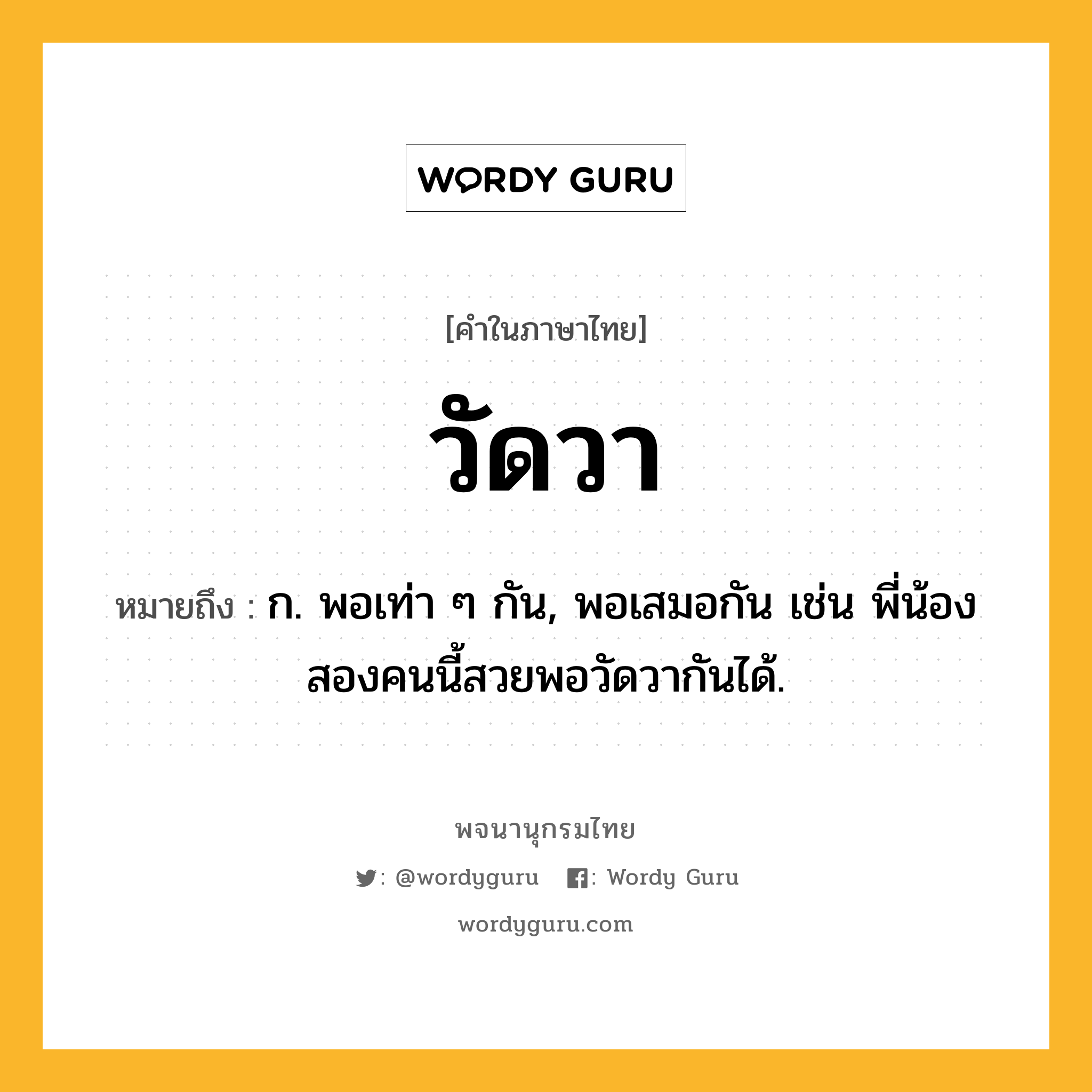 วัดวา ความหมาย หมายถึงอะไร?, คำในภาษาไทย วัดวา หมายถึง ก. พอเท่า ๆ กัน, พอเสมอกัน เช่น พี่น้องสองคนนี้สวยพอวัดวากันได้.