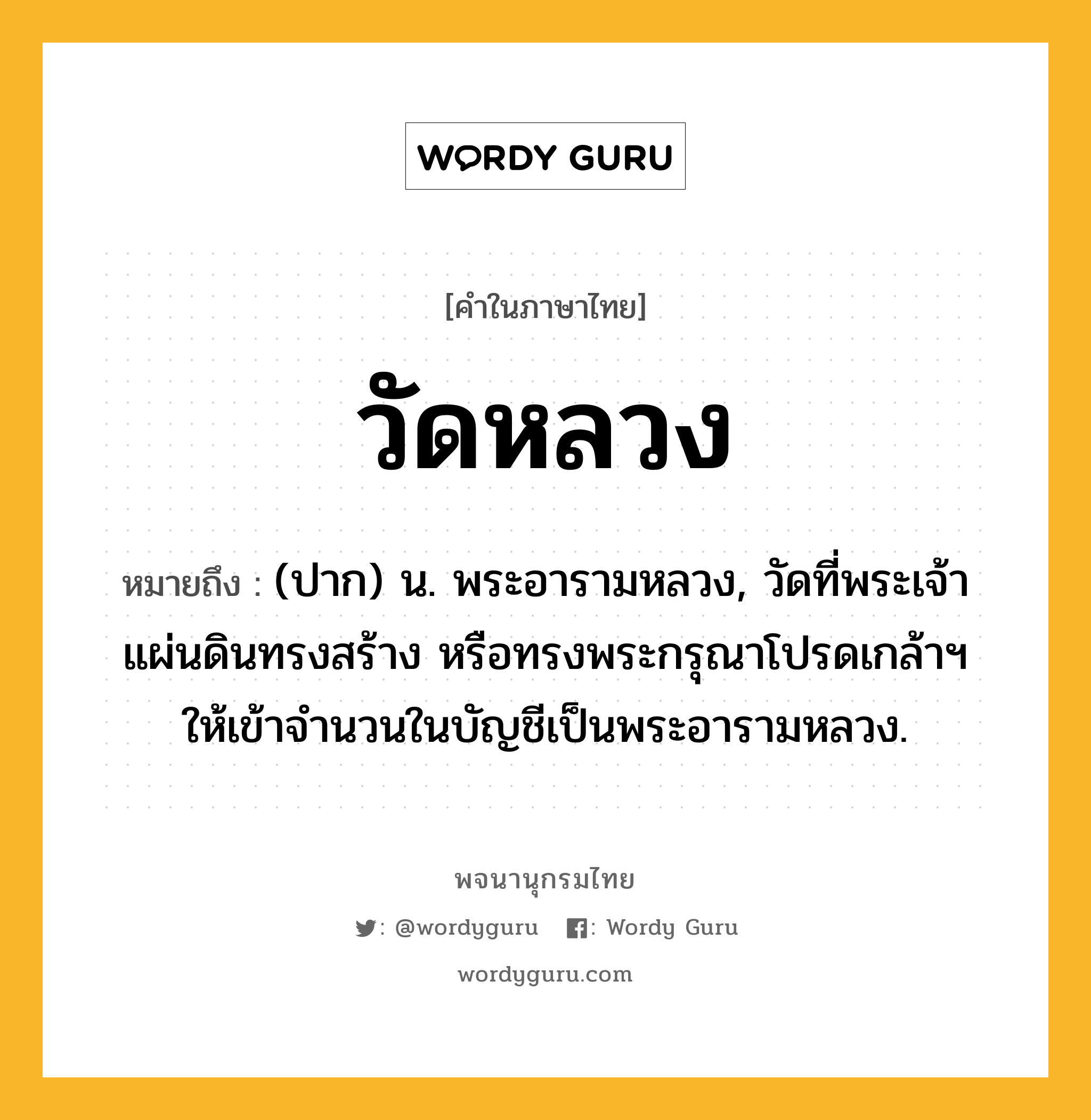 วัดหลวง ความหมาย หมายถึงอะไร?, คำในภาษาไทย วัดหลวง หมายถึง (ปาก) น. พระอารามหลวง, วัดที่พระเจ้าแผ่นดินทรงสร้าง หรือทรงพระกรุณาโปรดเกล้าฯ ให้เข้าจํานวนในบัญชีเป็นพระอารามหลวง.