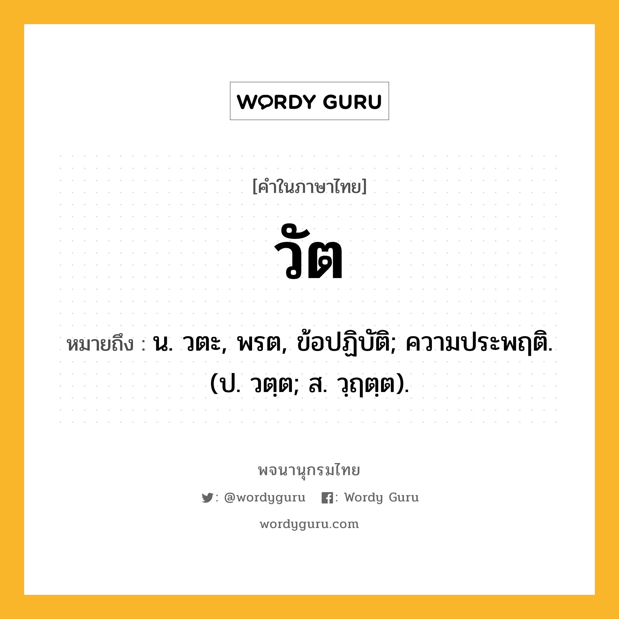 วัต ความหมาย หมายถึงอะไร?, คำในภาษาไทย วัต หมายถึง น. วตะ, พรต, ข้อปฏิบัติ; ความประพฤติ. (ป. วตฺต; ส. วฺฤตฺต).