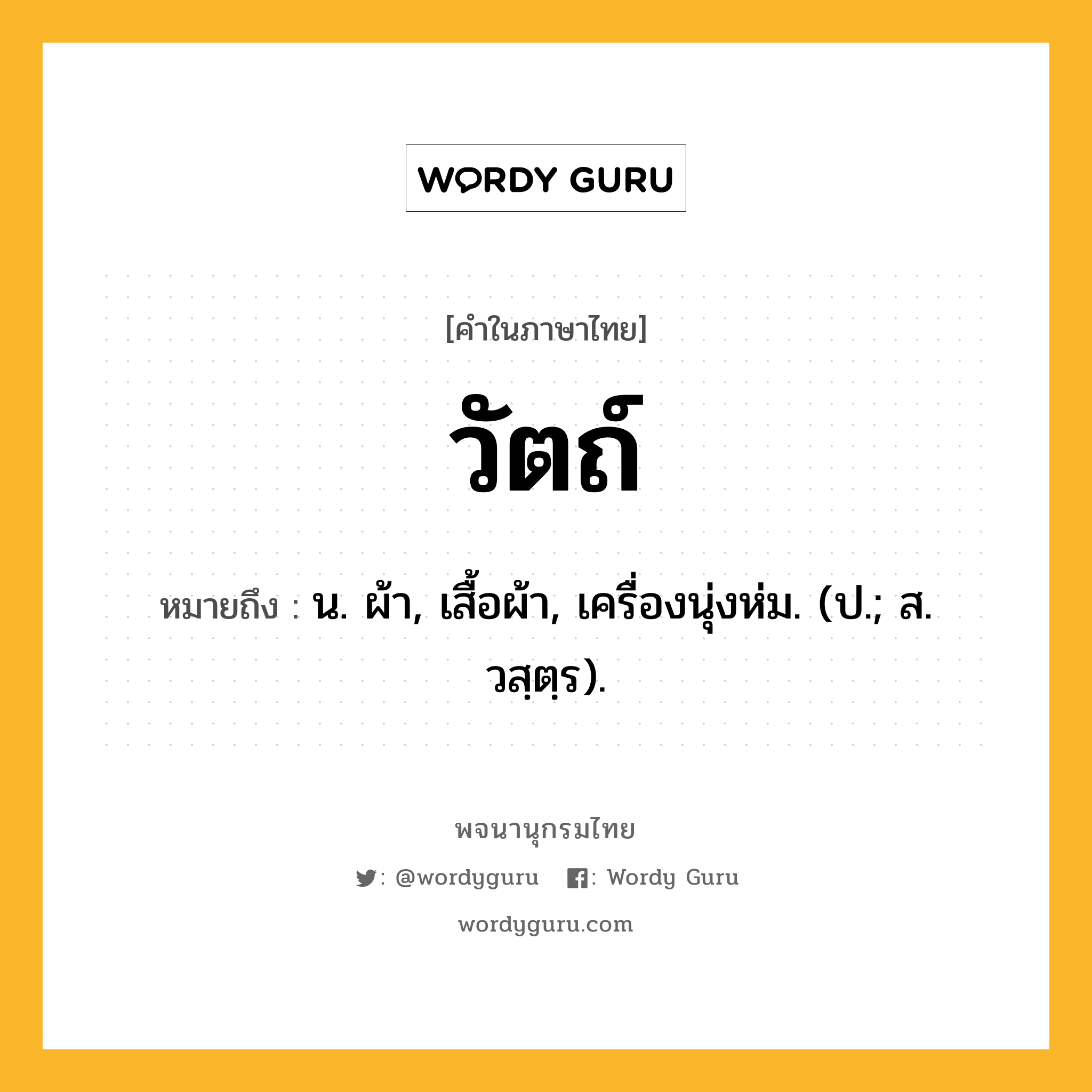 วัตถ์ ความหมาย หมายถึงอะไร?, คำในภาษาไทย วัตถ์ หมายถึง น. ผ้า, เสื้อผ้า, เครื่องนุ่งห่ม. (ป.; ส. วสฺตฺร).