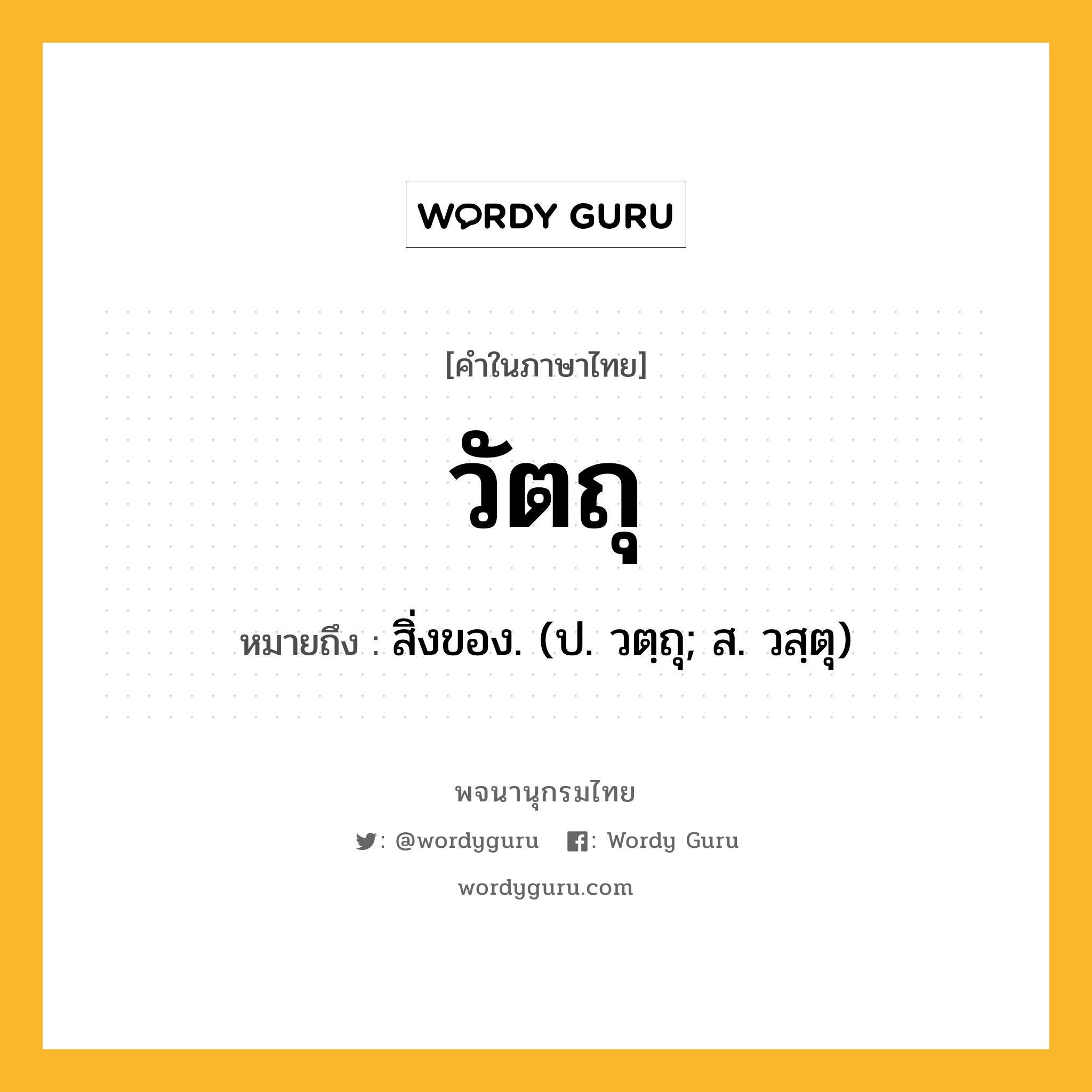 วัตถุ ความหมาย หมายถึงอะไร?, คำในภาษาไทย วัตถุ หมายถึง สิ่งของ. (ป. วตฺถุ; ส. วสฺตุ) ประเภท น หมวด น