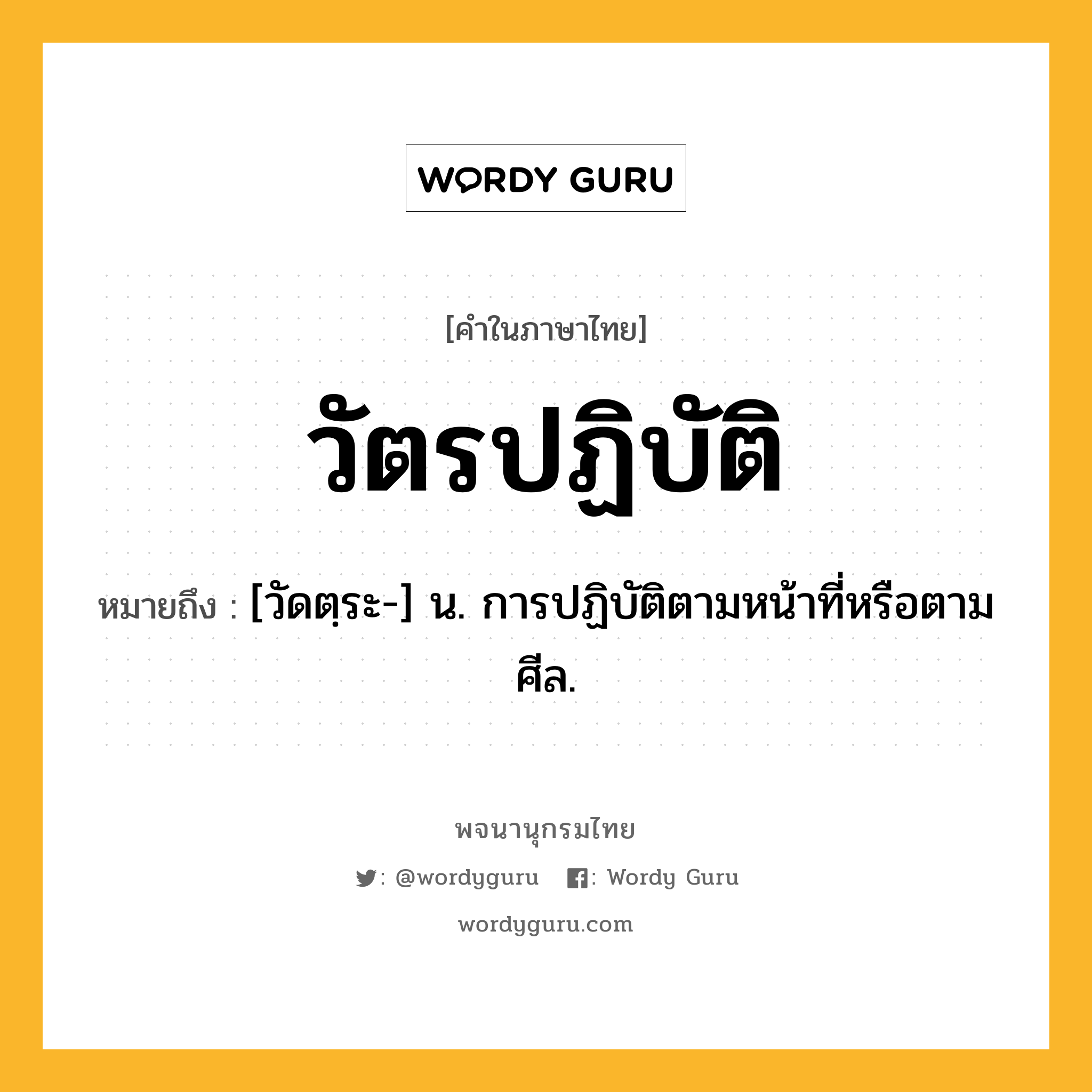 วัตรปฏิบัติ ความหมาย หมายถึงอะไร?, คำในภาษาไทย วัตรปฏิบัติ หมายถึง [วัดตฺระ-] น. การปฏิบัติตามหน้าที่หรือตามศีล.