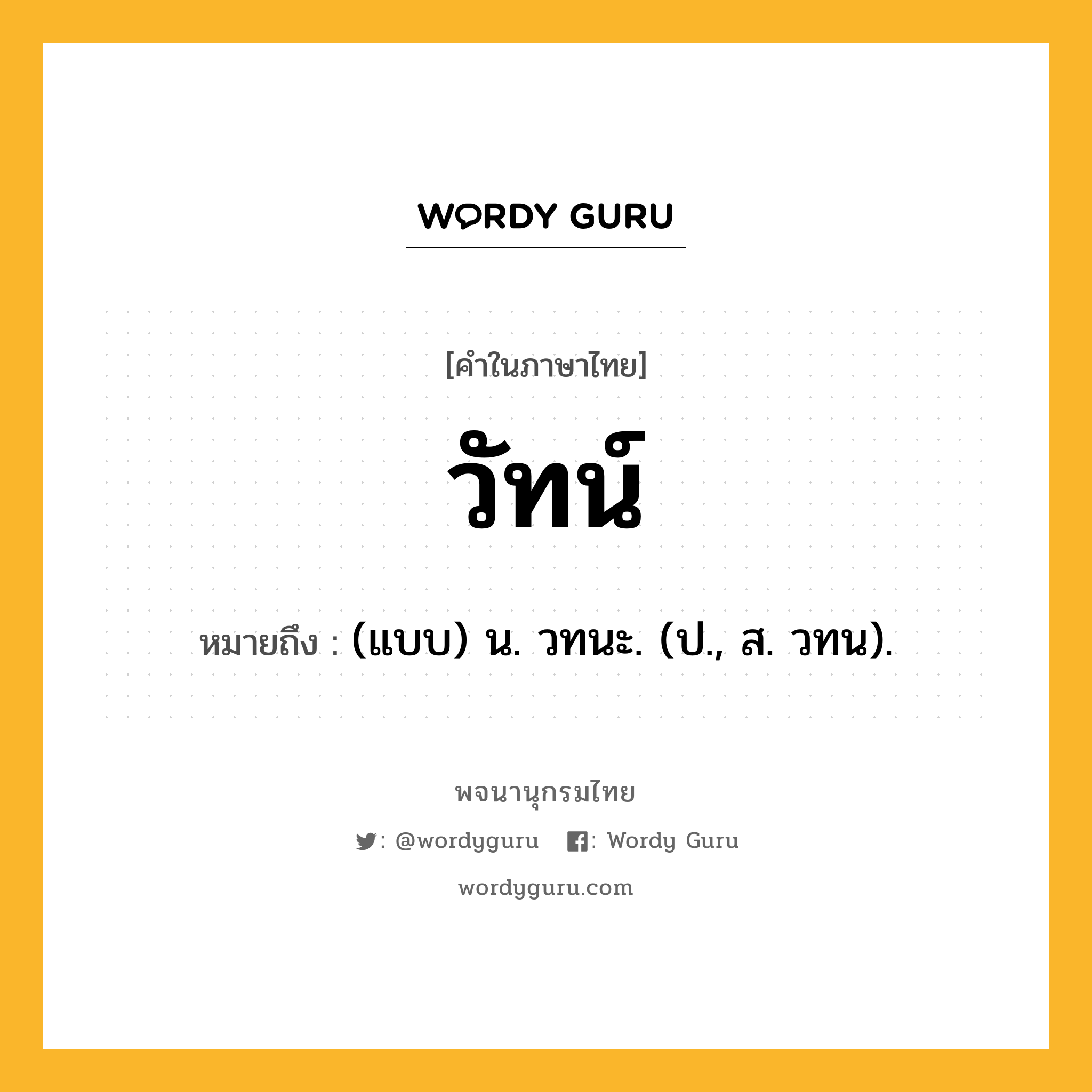 วัทน์ ความหมาย หมายถึงอะไร?, คำในภาษาไทย วัทน์ หมายถึง (แบบ) น. วทนะ. (ป., ส. วทน).