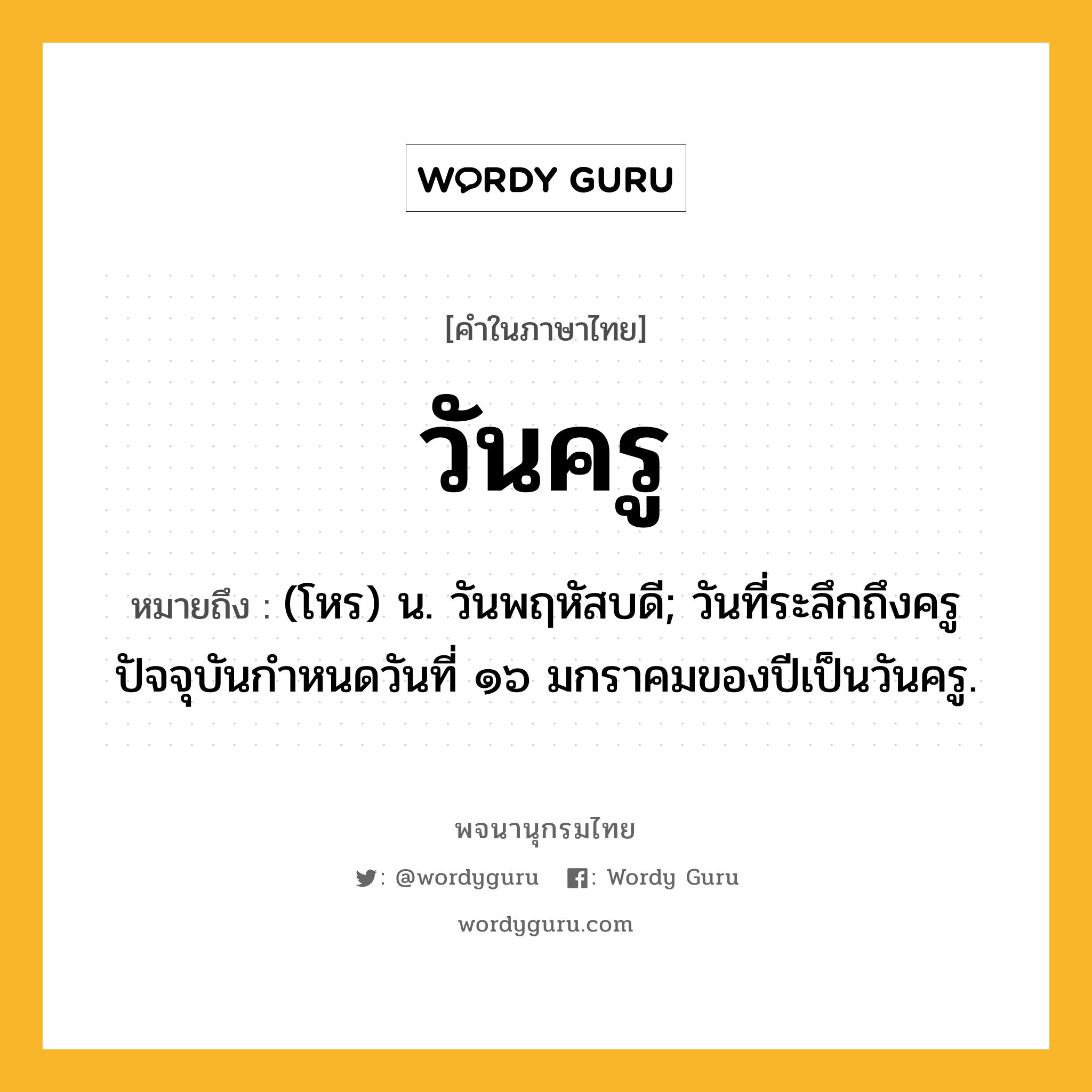 วันครู ความหมาย หมายถึงอะไร?, คำในภาษาไทย วันครู หมายถึง (โหร) น. วันพฤหัสบดี; วันที่ระลึกถึงครู ปัจจุบันกำหนดวันที่ ๑๖ มกราคมของปีเป็นวันครู.