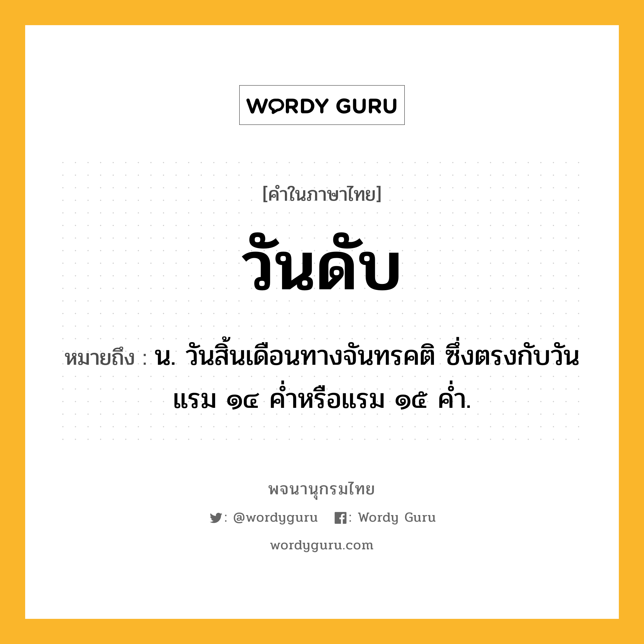 วันดับ ความหมาย หมายถึงอะไร?, คำในภาษาไทย วันดับ หมายถึง น. วันสิ้นเดือนทางจันทรคติ ซึ่งตรงกับวันแรม ๑๔ คํ่าหรือแรม ๑๕ คํ่า.