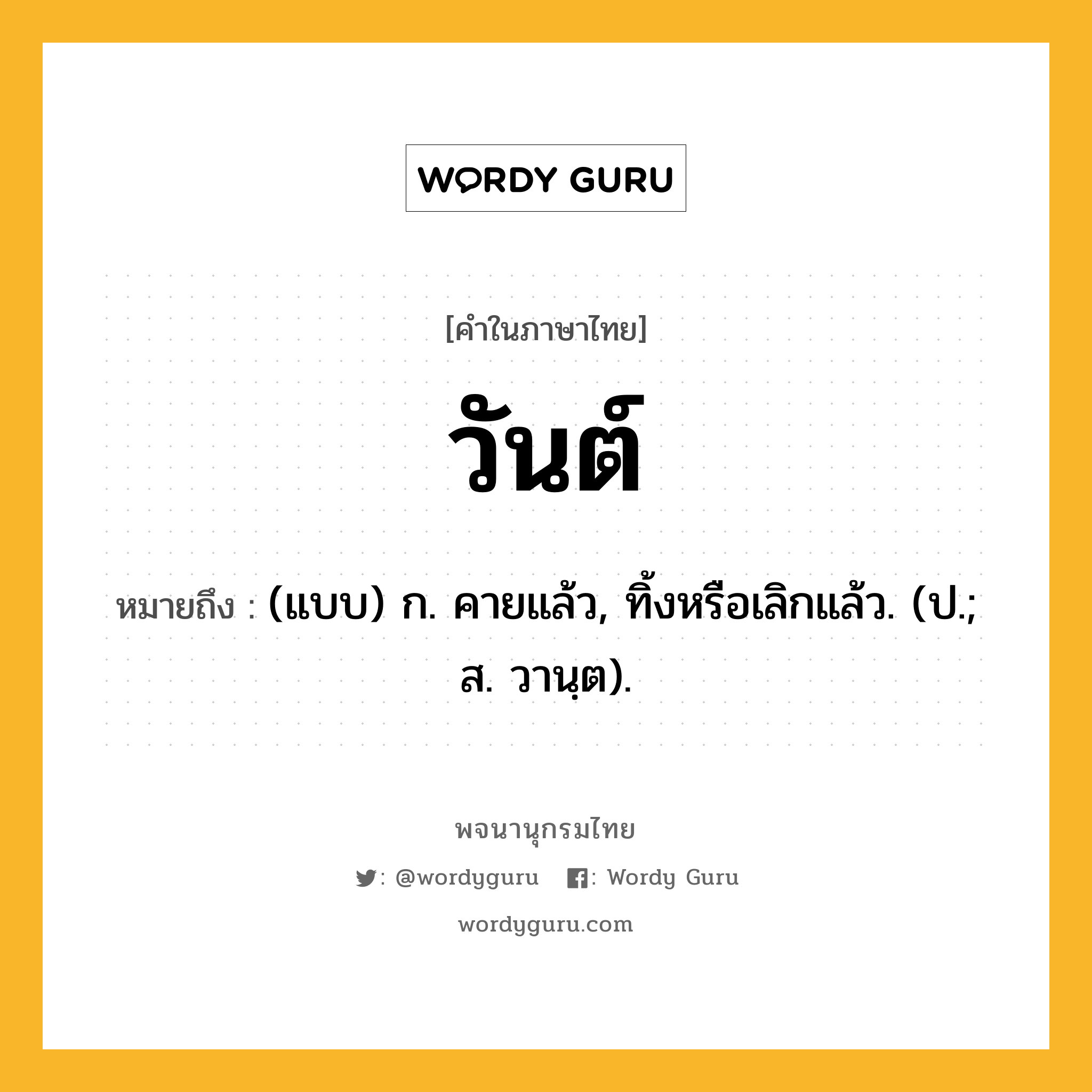 วันต์ ความหมาย หมายถึงอะไร?, คำในภาษาไทย วันต์ หมายถึง (แบบ) ก. คายแล้ว, ทิ้งหรือเลิกแล้ว. (ป.; ส. วานฺต).