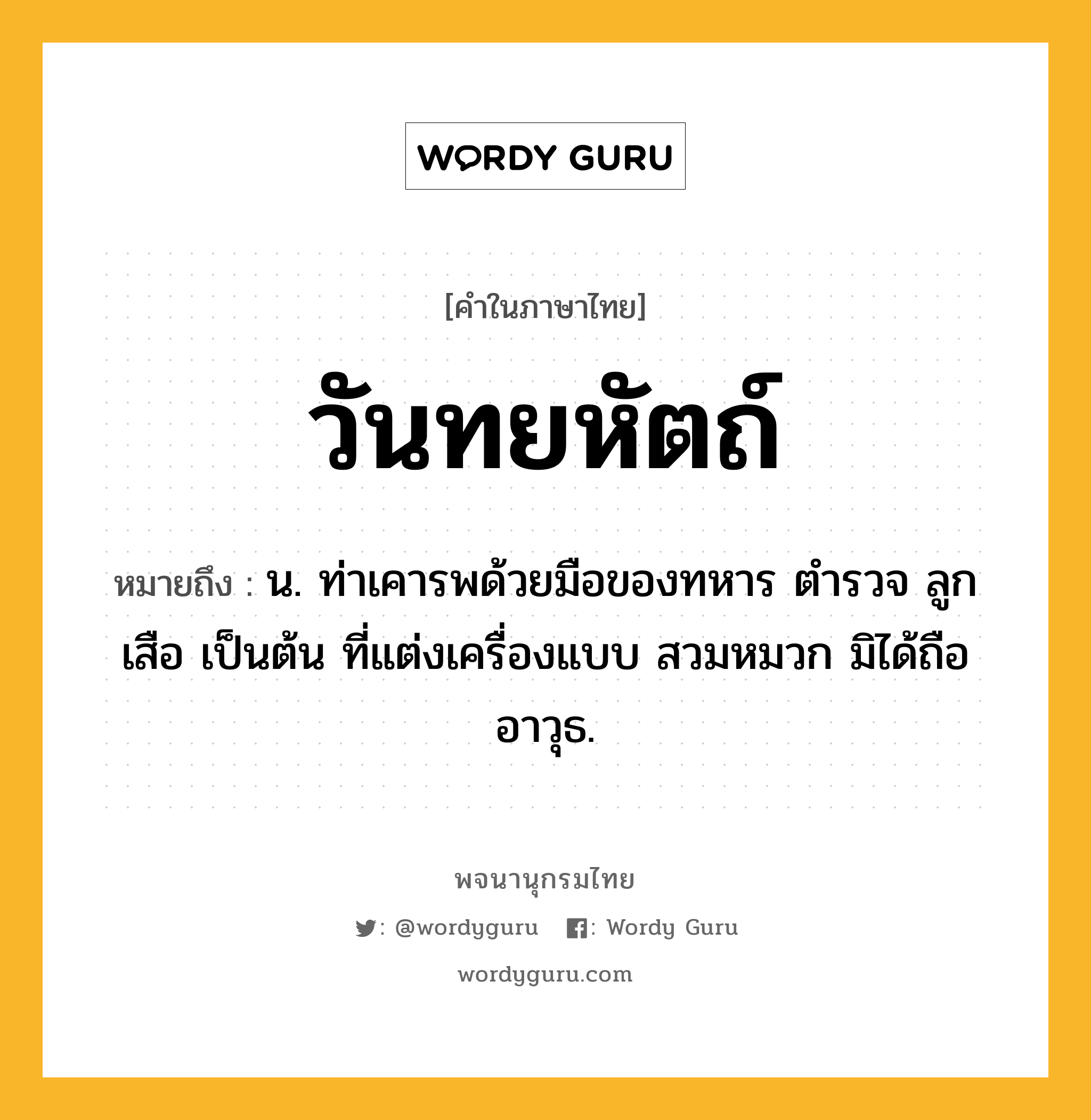 วันทยหัตถ์ ความหมาย หมายถึงอะไร?, คำในภาษาไทย วันทยหัตถ์ หมายถึง น. ท่าเคารพด้วยมือของทหาร ตํารวจ ลูกเสือ เป็นต้น ที่แต่งเครื่องแบบ สวมหมวก มิได้ถืออาวุธ.