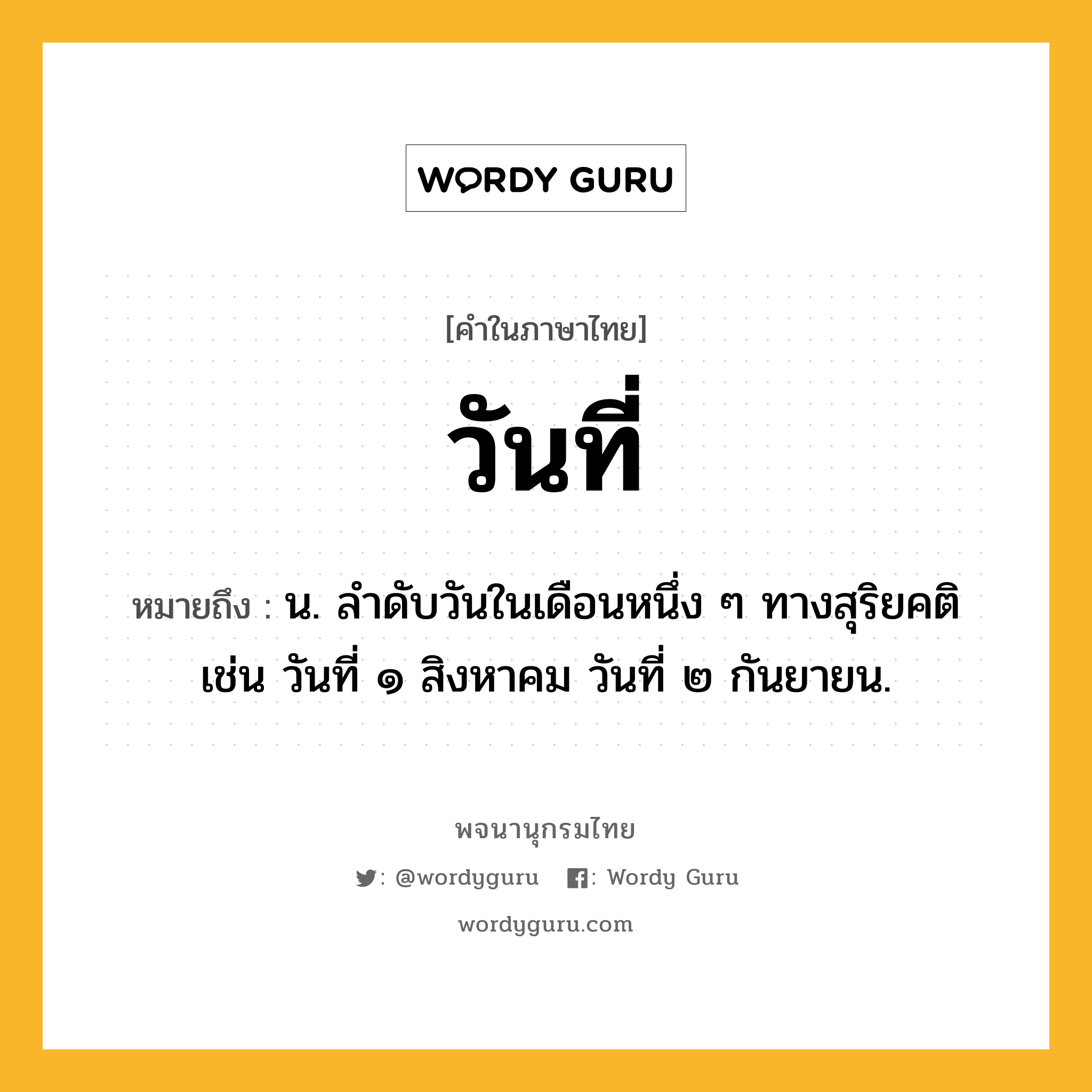 วันที่ ความหมาย หมายถึงอะไร?, คำในภาษาไทย วันที่ หมายถึง น. ลำดับวันในเดือนหนึ่ง ๆ ทางสุริยคติ เช่น วันที่ ๑ สิงหาคม วันที่ ๒ กันยายน.