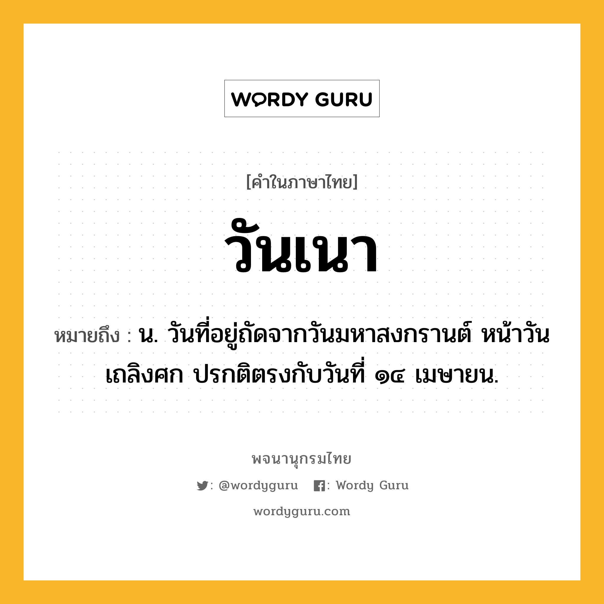 วันเนา ความหมาย หมายถึงอะไร?, คำในภาษาไทย วันเนา หมายถึง น. วันที่อยู่ถัดจากวันมหาสงกรานต์ หน้าวันเถลิงศก ปรกติตรงกับวันที่ ๑๔ เมษายน.