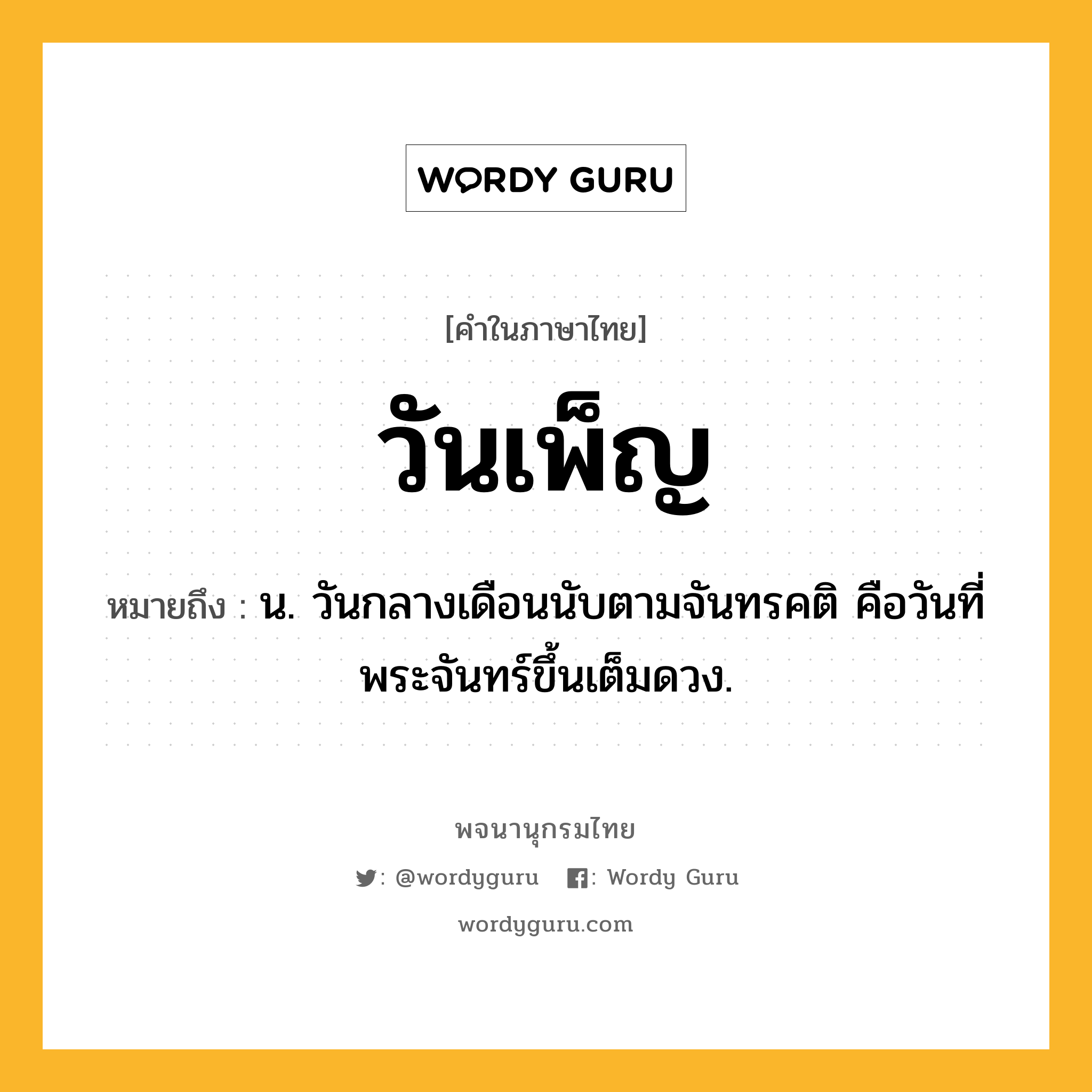 วันเพ็ญ ความหมาย หมายถึงอะไร?, คำในภาษาไทย วันเพ็ญ หมายถึง น. วันกลางเดือนนับตามจันทรคติ คือวันที่พระจันทร์ขึ้นเต็มดวง.