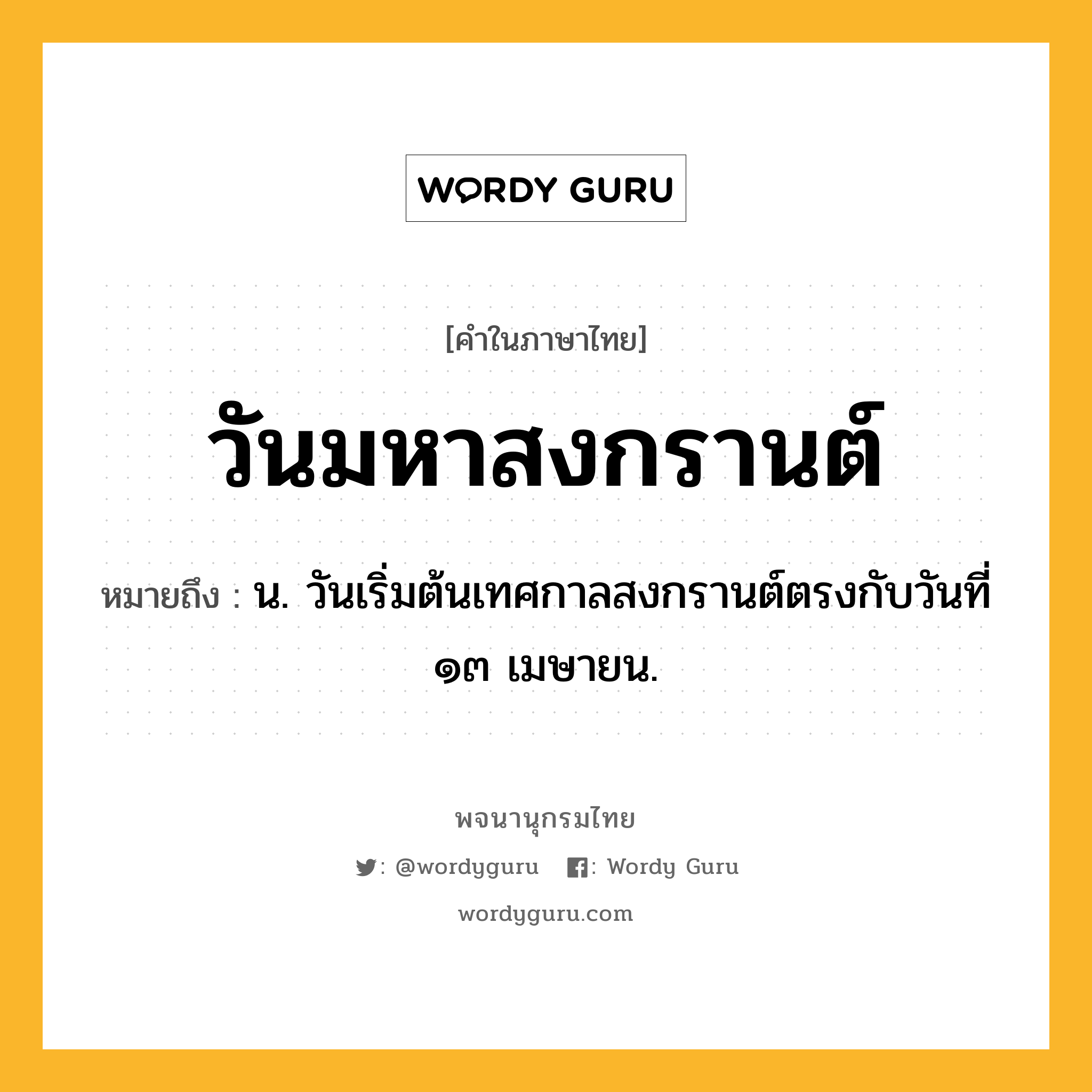 วันมหาสงกรานต์ ความหมาย หมายถึงอะไร?, คำในภาษาไทย วันมหาสงกรานต์ หมายถึง น. วันเริ่มต้นเทศกาลสงกรานต์ตรงกับวันที่ ๑๓ เมษายน.