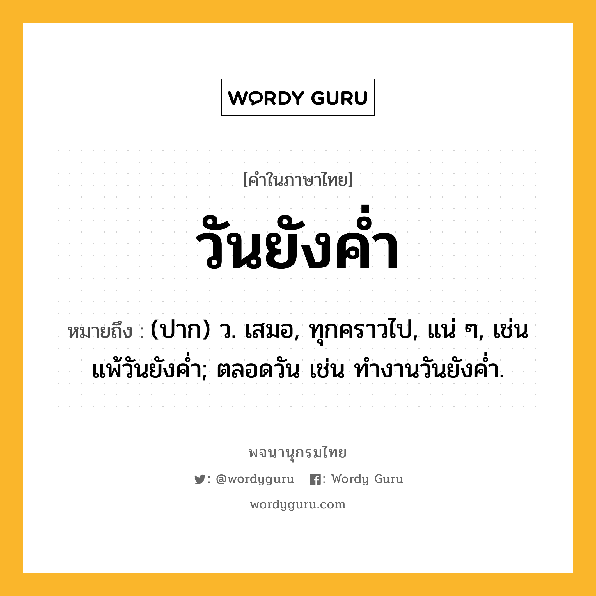 วันยังค่ำ ความหมาย หมายถึงอะไร?, คำในภาษาไทย วันยังค่ำ หมายถึง (ปาก) ว. เสมอ, ทุกคราวไป, แน่ ๆ, เช่น แพ้วันยังคํ่า; ตลอดวัน เช่น ทํางานวันยังคํ่า.