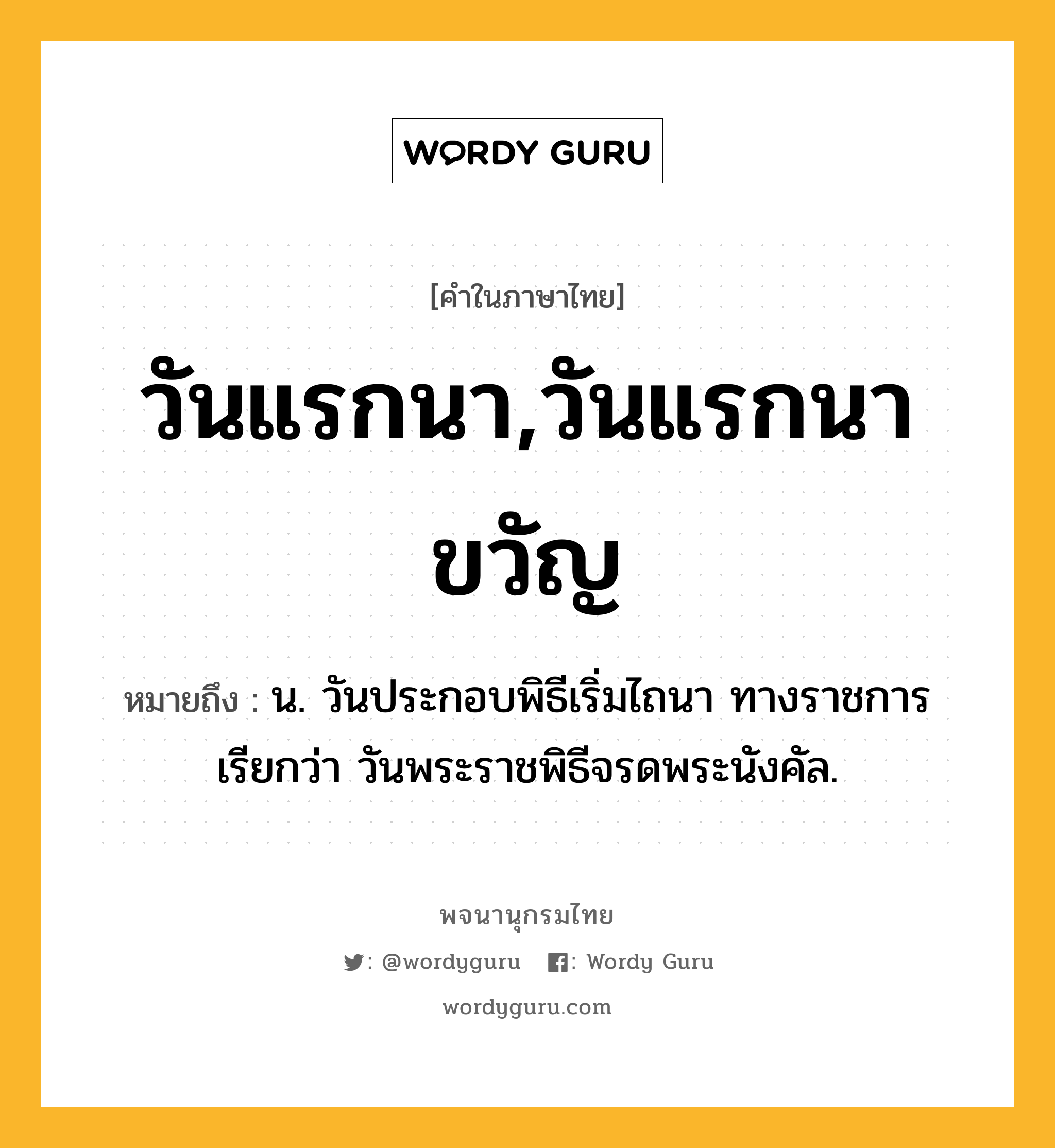 วันแรกนา,วันแรกนาขวัญ ความหมาย หมายถึงอะไร?, คำในภาษาไทย วันแรกนา,วันแรกนาขวัญ หมายถึง น. วันประกอบพิธีเริ่มไถนา ทางราชการเรียกว่า วันพระราชพิธีจรดพระนังคัล.