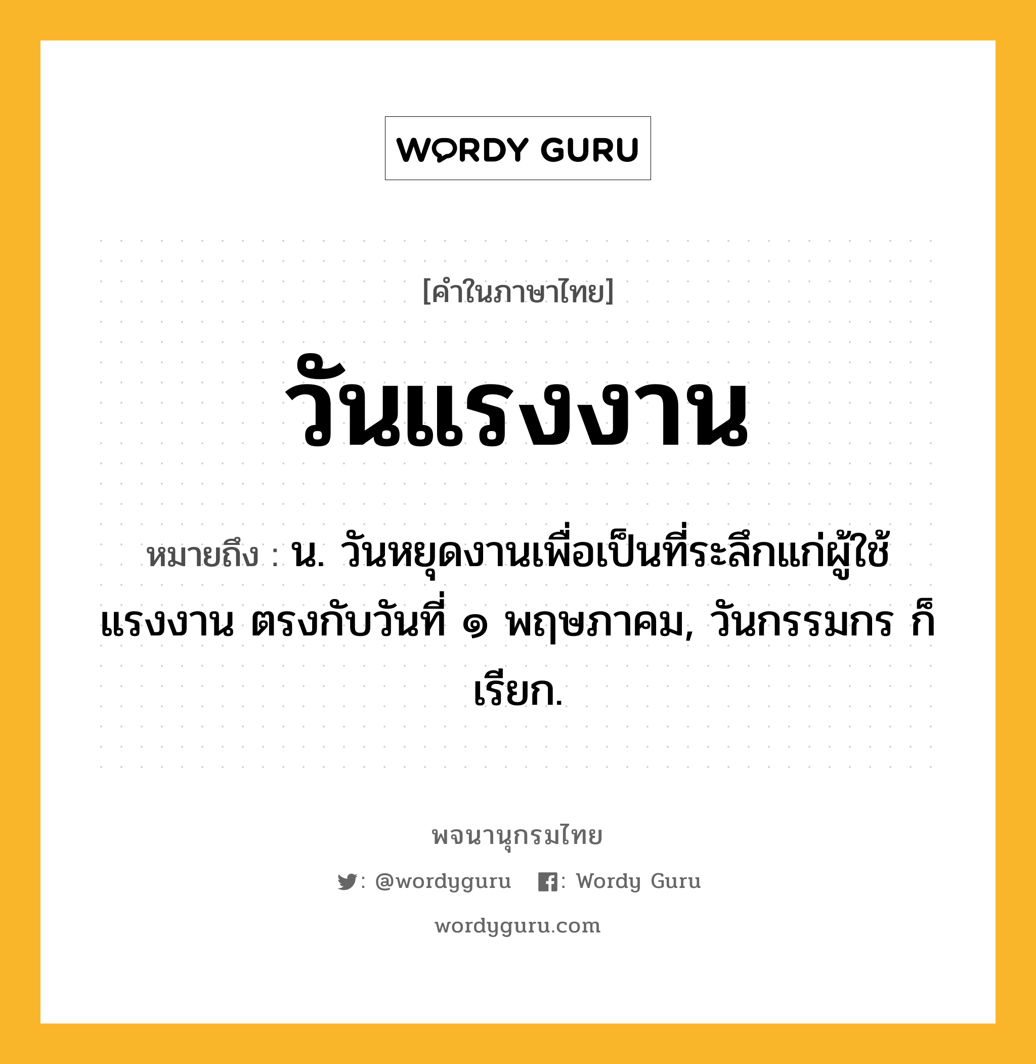 วันแรงงาน ความหมาย หมายถึงอะไร?, คำในภาษาไทย วันแรงงาน หมายถึง น. วันหยุดงานเพื่อเป็นที่ระลึกแก่ผู้ใช้แรงงาน ตรงกับวันที่ ๑ พฤษภาคม, วันกรรมกร ก็เรียก.