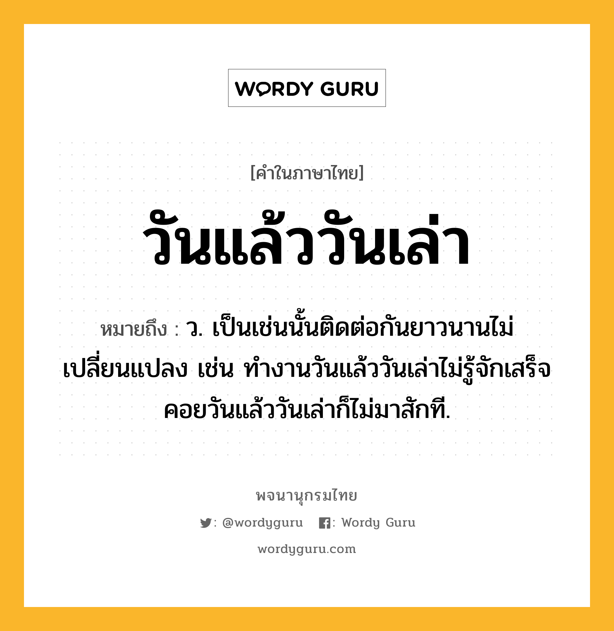 วันแล้ววันเล่า ความหมาย หมายถึงอะไร?, คำในภาษาไทย วันแล้ววันเล่า หมายถึง ว. เป็นเช่นนั้นติดต่อกันยาวนานไม่เปลี่ยนแปลง เช่น ทำงานวันแล้ววันเล่าไม่รู้จักเสร็จ คอยวันแล้ววันเล่าก็ไม่มาสักที.