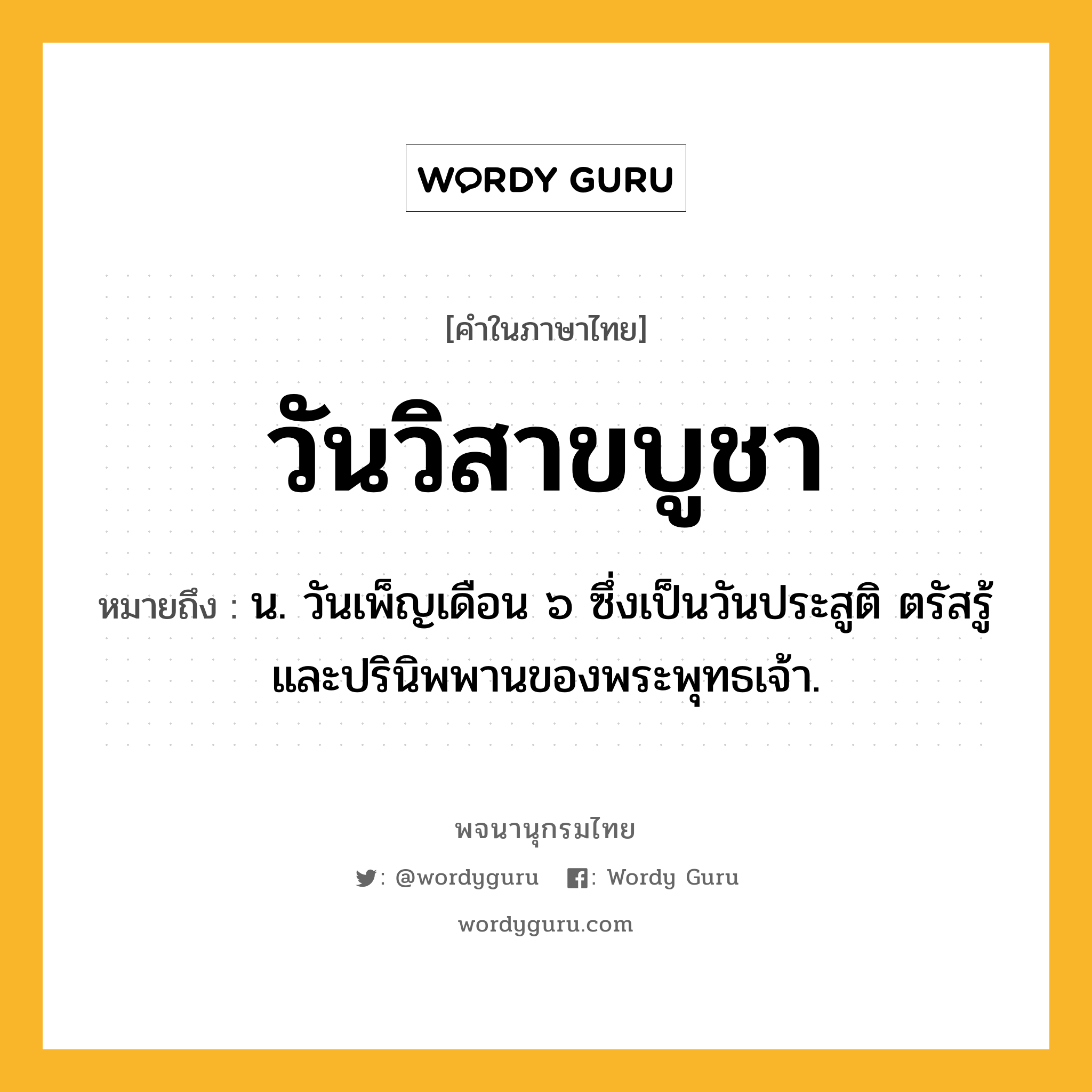 วันวิสาขบูชา ความหมาย หมายถึงอะไร?, คำในภาษาไทย วันวิสาขบูชา หมายถึง น. วันเพ็ญเดือน ๖ ซึ่งเป็นวันประสูติ ตรัสรู้ และปรินิพพานของพระพุทธเจ้า.