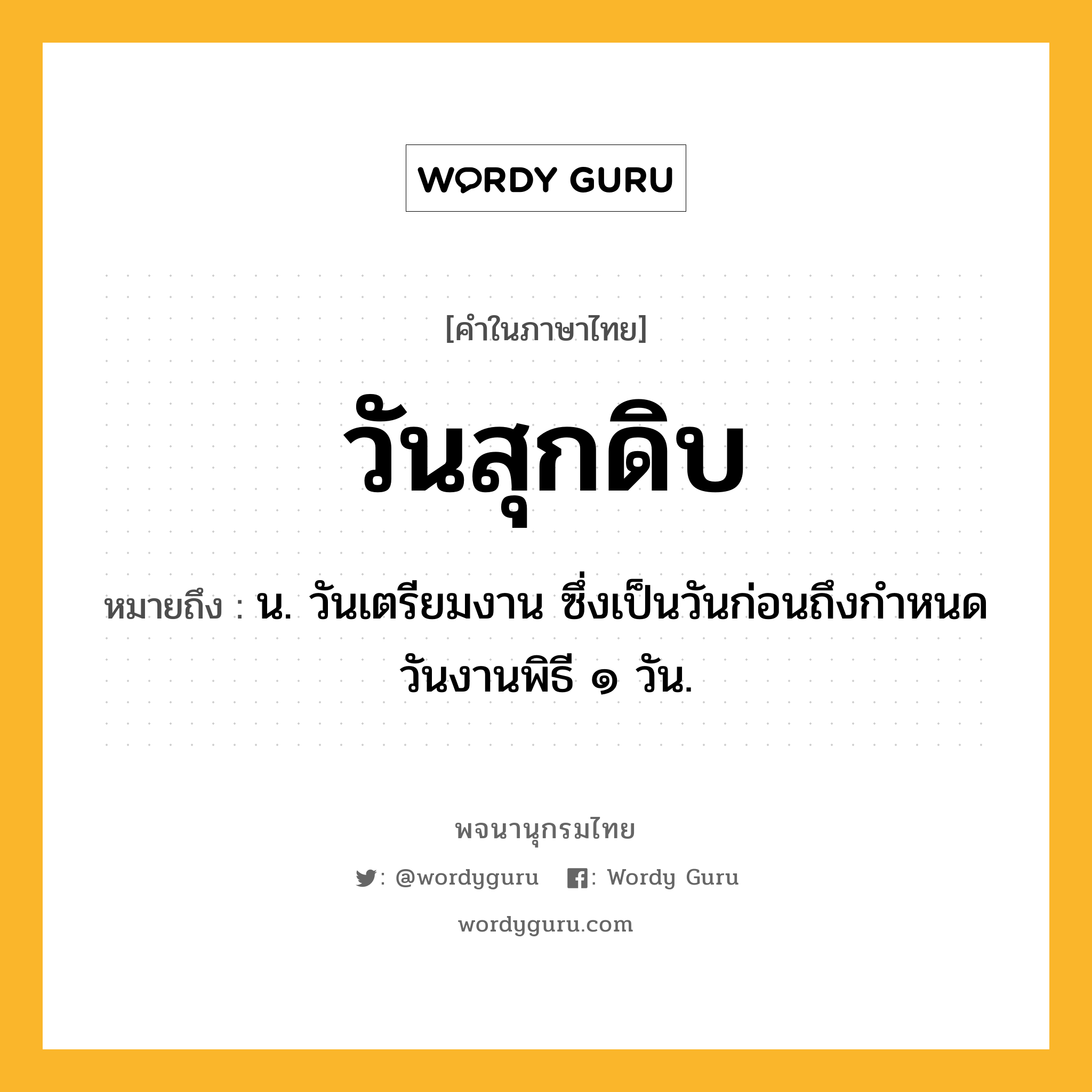 วันสุกดิบ ความหมาย หมายถึงอะไร?, คำในภาษาไทย วันสุกดิบ หมายถึง น. วันเตรียมงาน ซึ่งเป็นวันก่อนถึงกําหนดวันงานพิธี ๑ วัน.