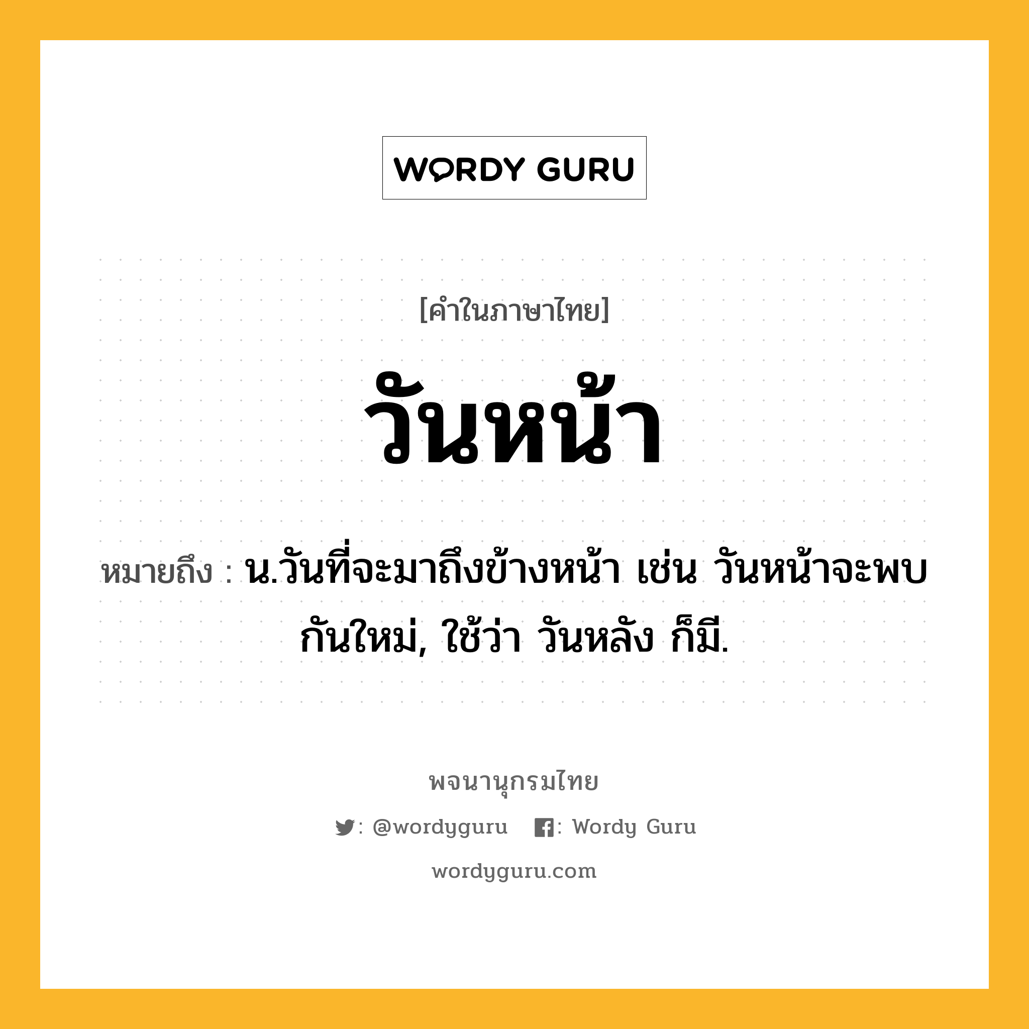 วันหน้า ความหมาย หมายถึงอะไร?, คำในภาษาไทย วันหน้า หมายถึง น.วันที่จะมาถึงข้างหน้า เช่น วันหน้าจะพบกันใหม่, ใช้ว่า วันหลัง ก็มี.