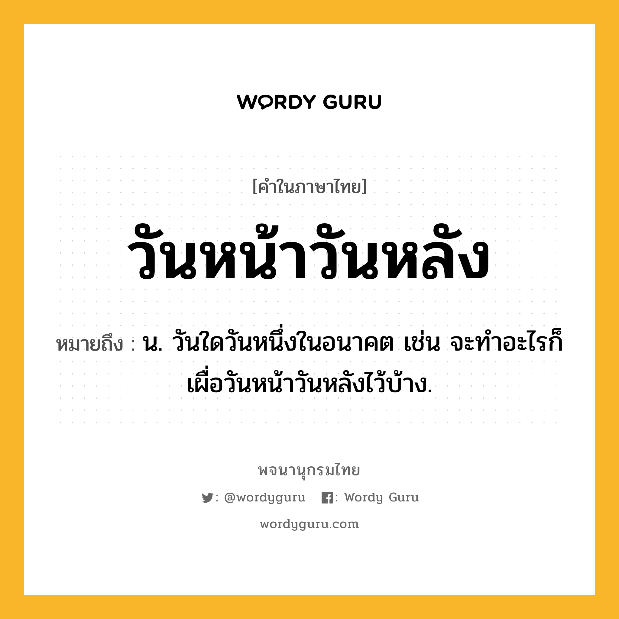 วันหน้าวันหลัง ความหมาย หมายถึงอะไร?, คำในภาษาไทย วันหน้าวันหลัง หมายถึง น. วันใดวันหนึ่งในอนาคต เช่น จะทำอะไรก็เผื่อวันหน้าวันหลังไว้บ้าง.