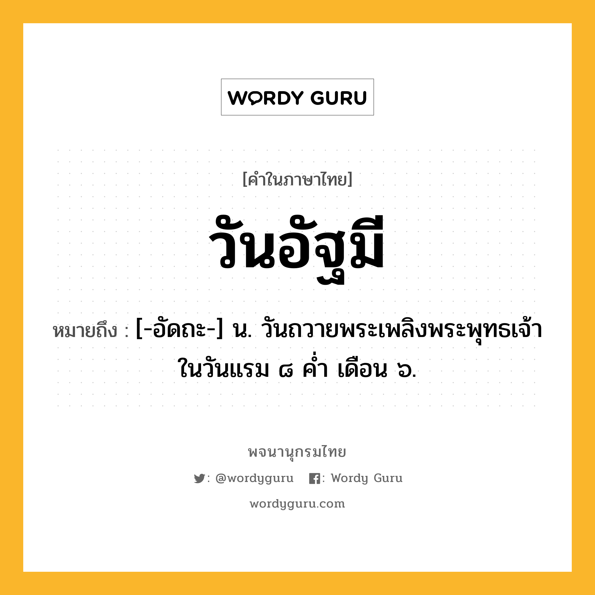 วันอัฐมี ความหมาย หมายถึงอะไร?, คำในภาษาไทย วันอัฐมี หมายถึง [-อัดถะ-] น. วันถวายพระเพลิงพระพุทธเจ้าในวันแรม ๘ ค่ำ เดือน ๖.