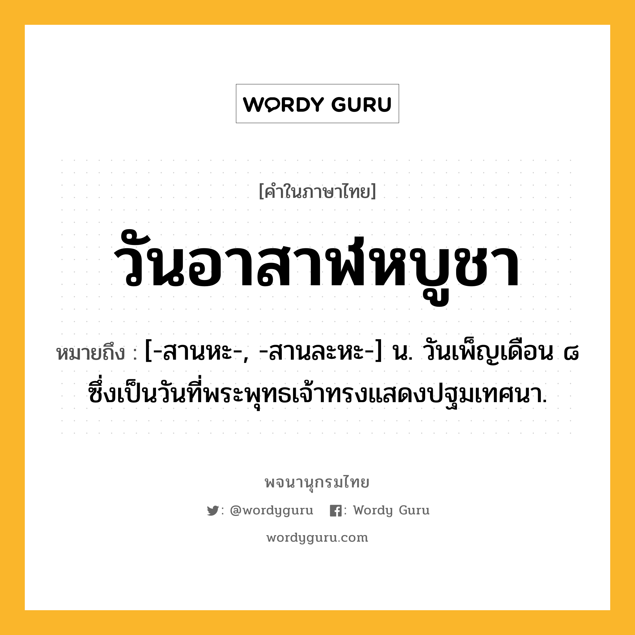 วันอาสาฬหบูชา ความหมาย หมายถึงอะไร?, คำในภาษาไทย วันอาสาฬหบูชา หมายถึง [-สานหะ-, -สานละหะ-] น. วันเพ็ญเดือน ๘ ซึ่งเป็นวันที่พระพุทธเจ้าทรงแสดงปฐมเทศนา.