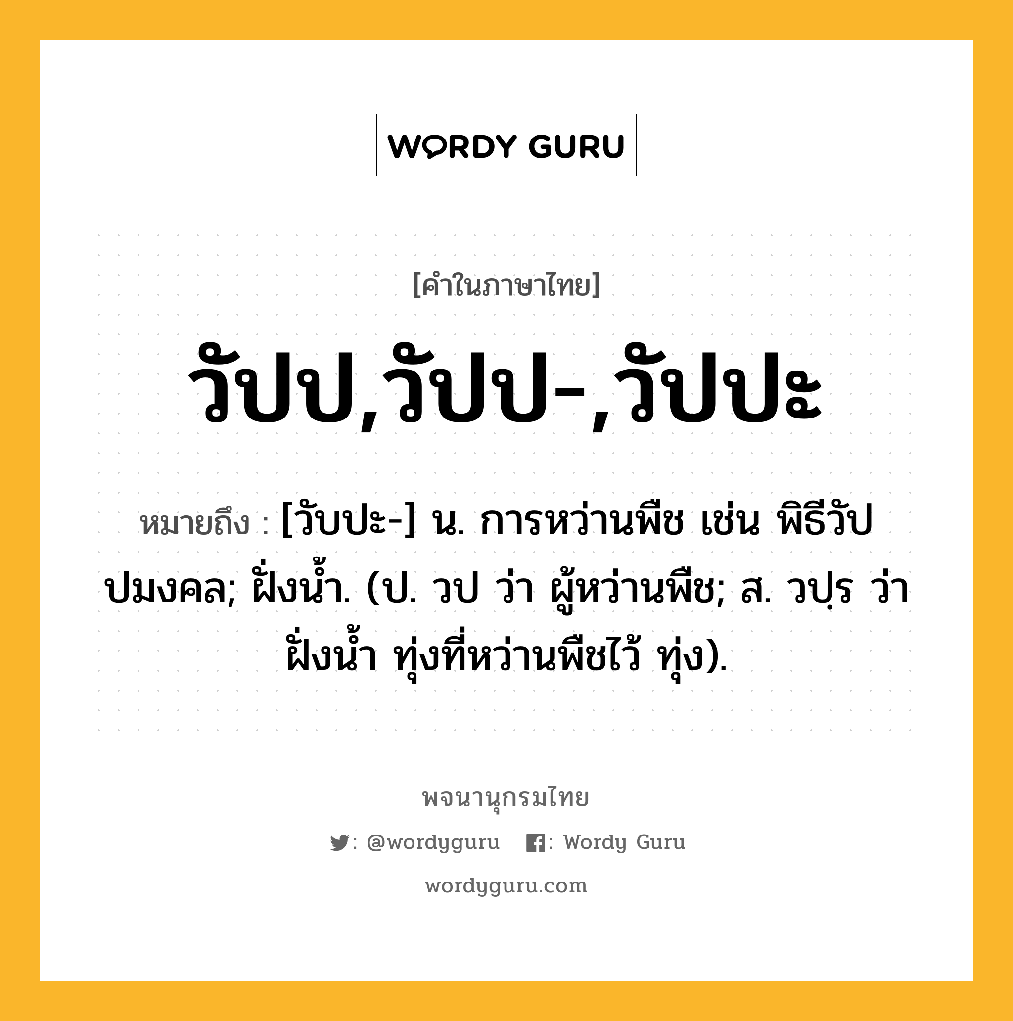 วัปป,วัปป-,วัปปะ ความหมาย หมายถึงอะไร?, คำในภาษาไทย วัปป,วัปป-,วัปปะ หมายถึง [วับปะ-] น. การหว่านพืช เช่น พิธีวัปปมงคล; ฝั่งน้ำ. (ป. วป ว่า ผู้หว่านพืช; ส. วปฺร ว่า ฝั่งน้ำ ทุ่งที่หว่านพืชไว้ ทุ่ง).