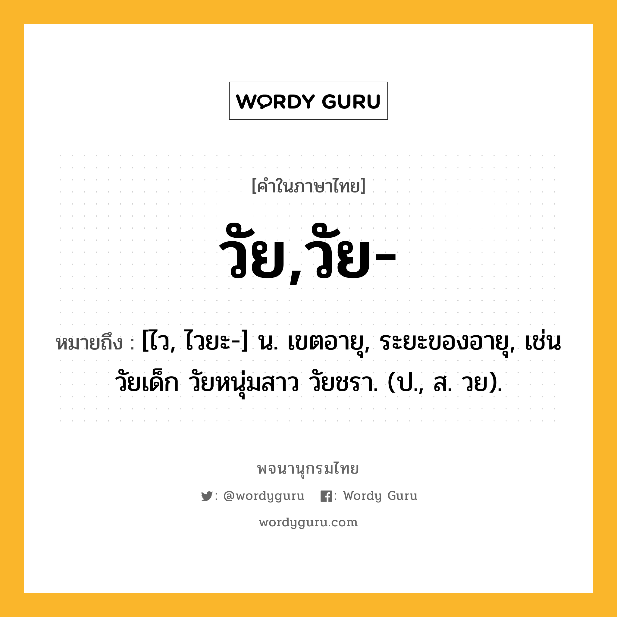 วัย,วัย- ความหมาย หมายถึงอะไร?, คำในภาษาไทย วัย,วัย- หมายถึง [ไว, ไวยะ-] น. เขตอายุ, ระยะของอายุ, เช่น วัยเด็ก วัยหนุ่มสาว วัยชรา. (ป., ส. วย).