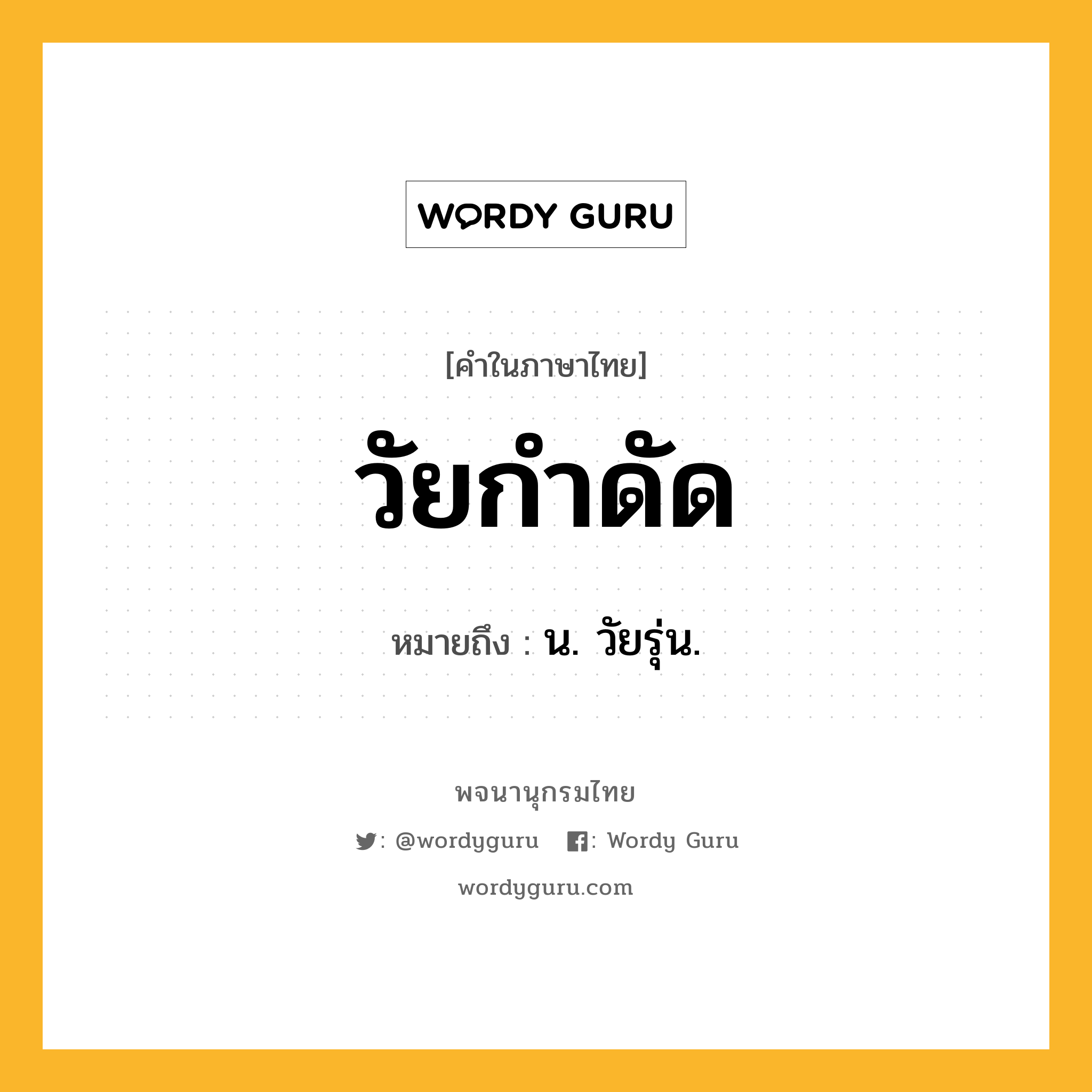 วัยกำดัด ความหมาย หมายถึงอะไร?, คำในภาษาไทย วัยกำดัด หมายถึง น. วัยรุ่น.