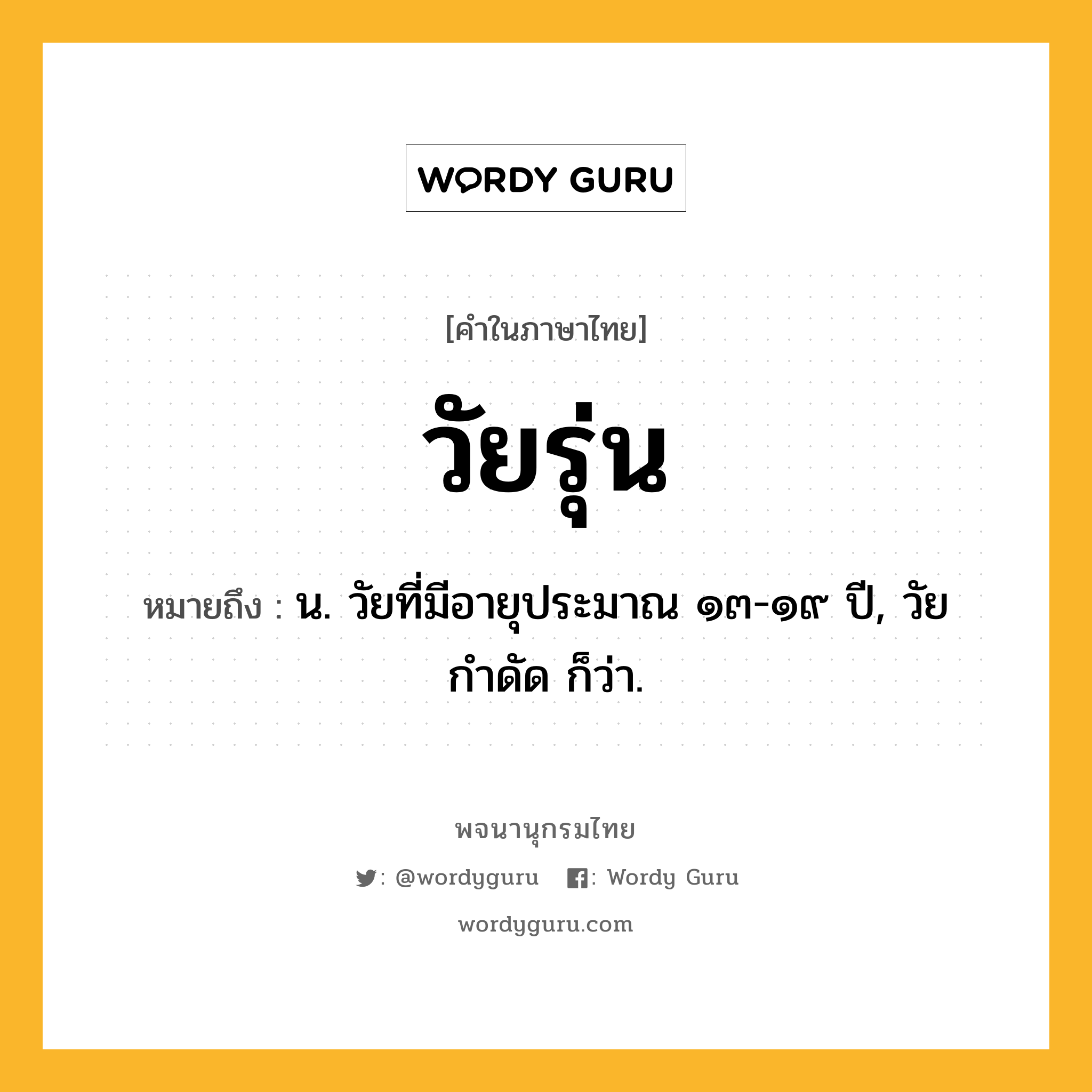 วัยรุ่น ความหมาย หมายถึงอะไร?, คำในภาษาไทย วัยรุ่น หมายถึง น. วัยที่มีอายุประมาณ ๑๓-๑๙ ปี, วัยกำดัด ก็ว่า.