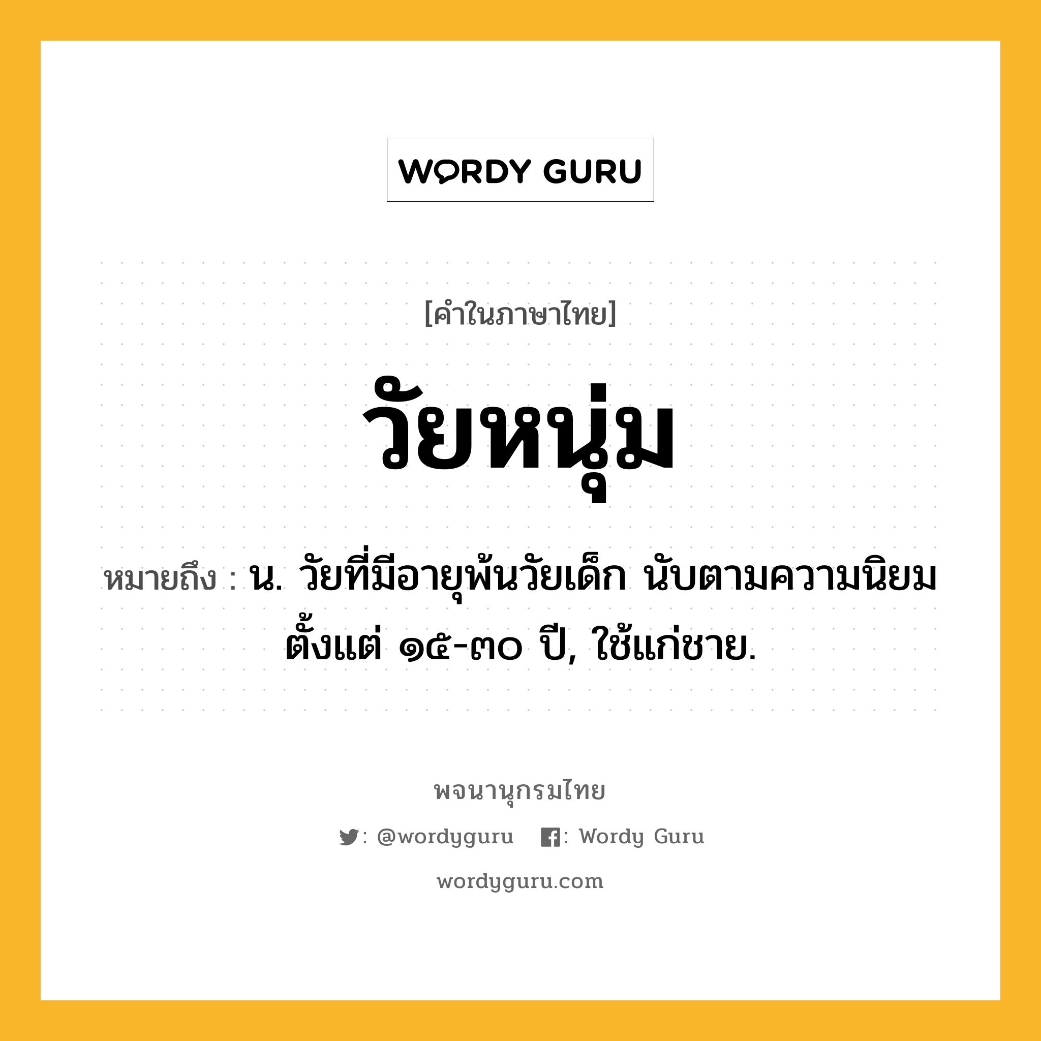 วัยหนุ่ม ความหมาย หมายถึงอะไร?, คำในภาษาไทย วัยหนุ่ม หมายถึง น. วัยที่มีอายุพ้นวัยเด็ก นับตามความนิยมตั้งแต่ ๑๕-๓๐ ปี, ใช้แก่ชาย.