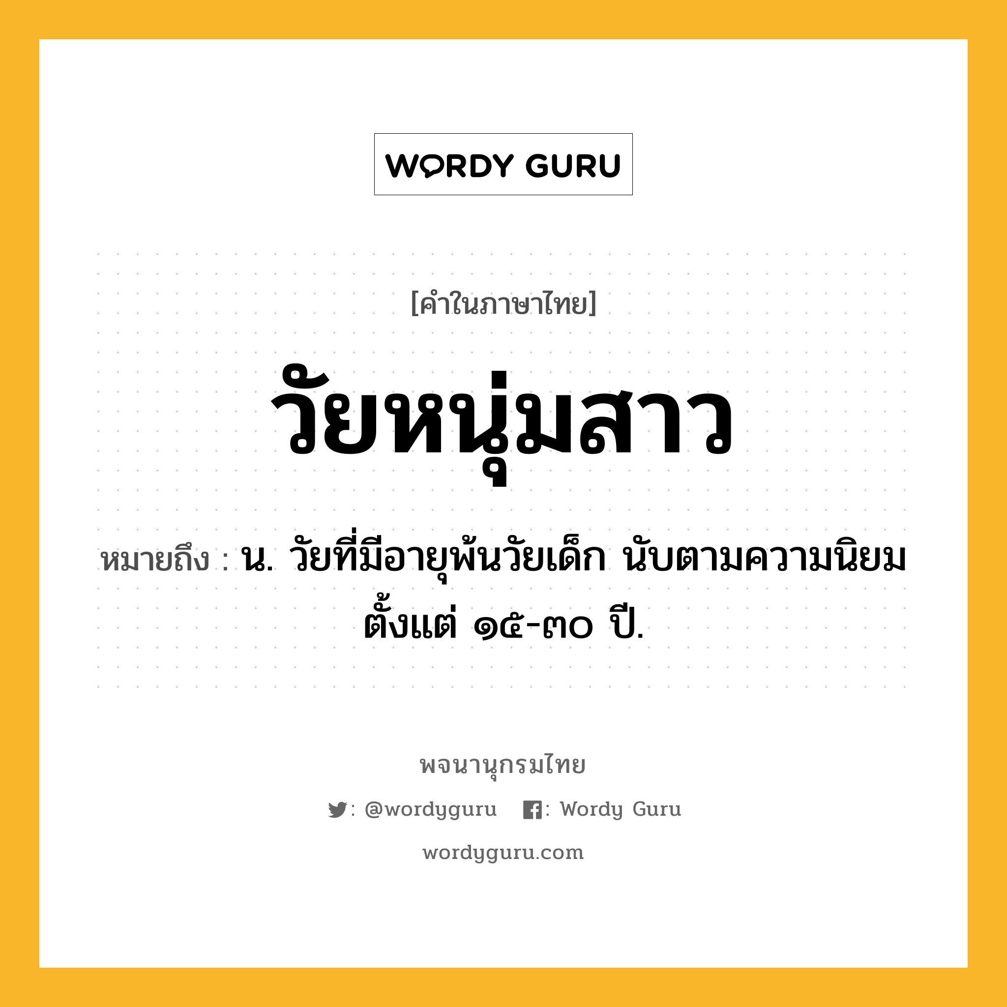 วัยหนุ่มสาว ความหมาย หมายถึงอะไร?, คำในภาษาไทย วัยหนุ่มสาว หมายถึง น. วัยที่มีอายุพ้นวัยเด็ก นับตามความนิยมตั้งแต่ ๑๕-๓๐ ปี.