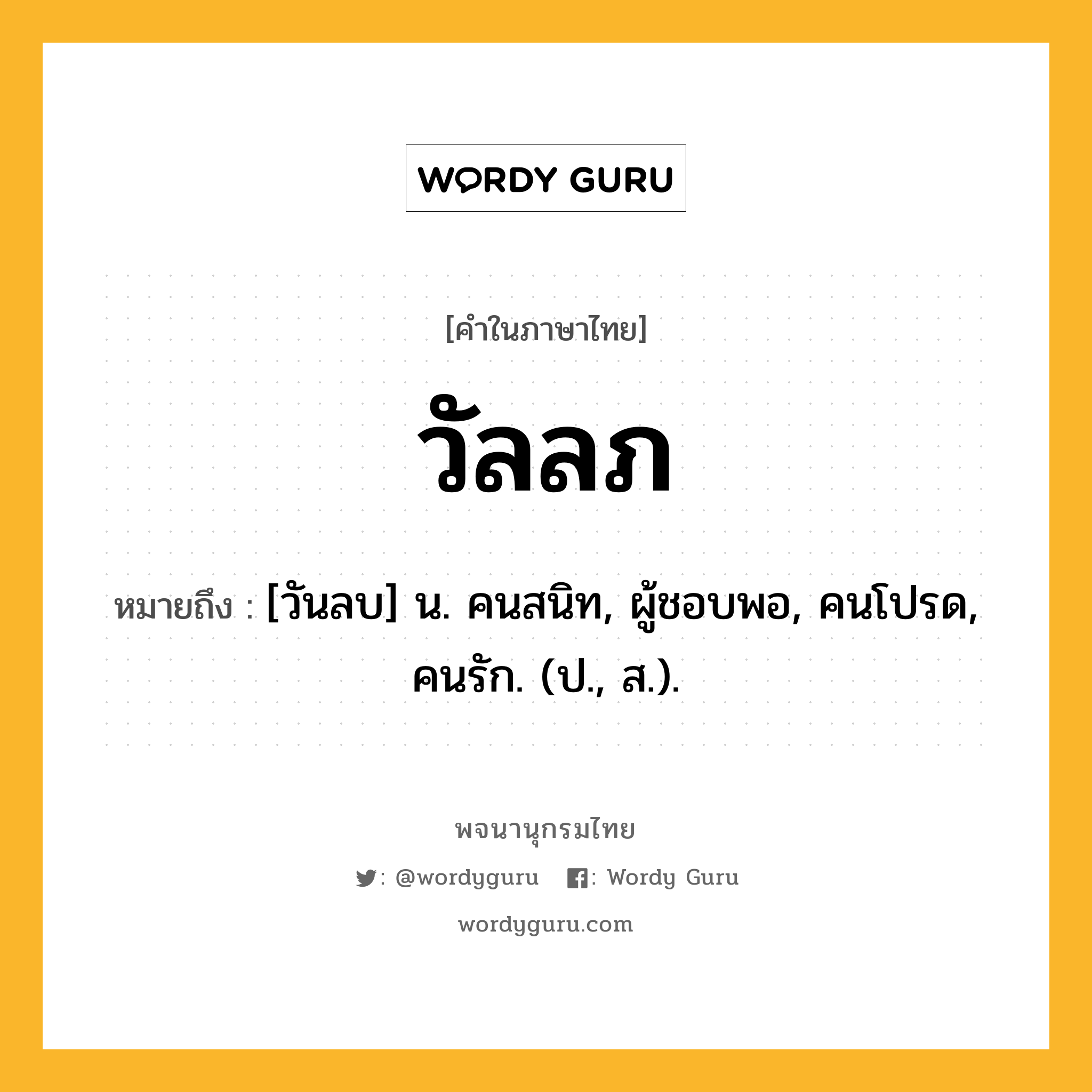 วัลลภ ความหมาย หมายถึงอะไร?, คำในภาษาไทย วัลลภ หมายถึง [วันลบ] น. คนสนิท, ผู้ชอบพอ, คนโปรด, คนรัก. (ป., ส.).